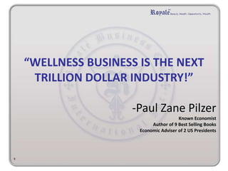 “WELLNESS BUSINESS IS THE NEXT 
TRILLION DOLLAR INDUSTRY!” 
-Paul Zane Pilzer 
Known Economist 
Author of 9 Best Selling Books 
Economic Adviser of 2 US Presidents 
9 
 