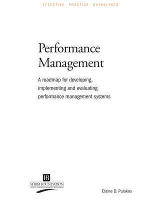 E F F E C T I V E P R A C T I C E G U I D E L I N E S
Performance
Management
A roadmap for developing,
implementing and evaluating
performance management systems
Elaine D. Pulakos
 