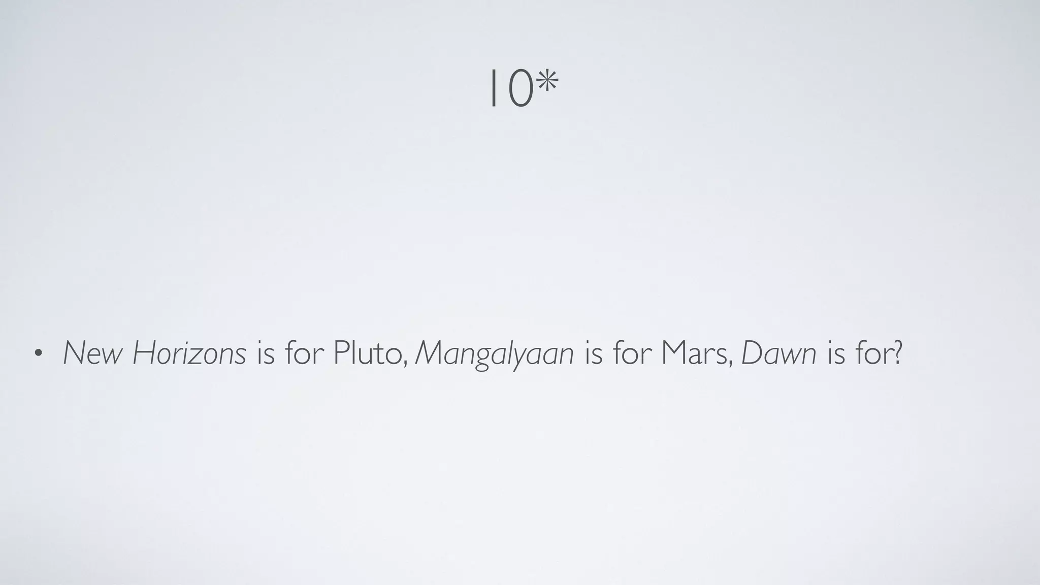 10*
• New Horizons is for Pluto, Mangalyaan is for Mars, Dawn is for?
 