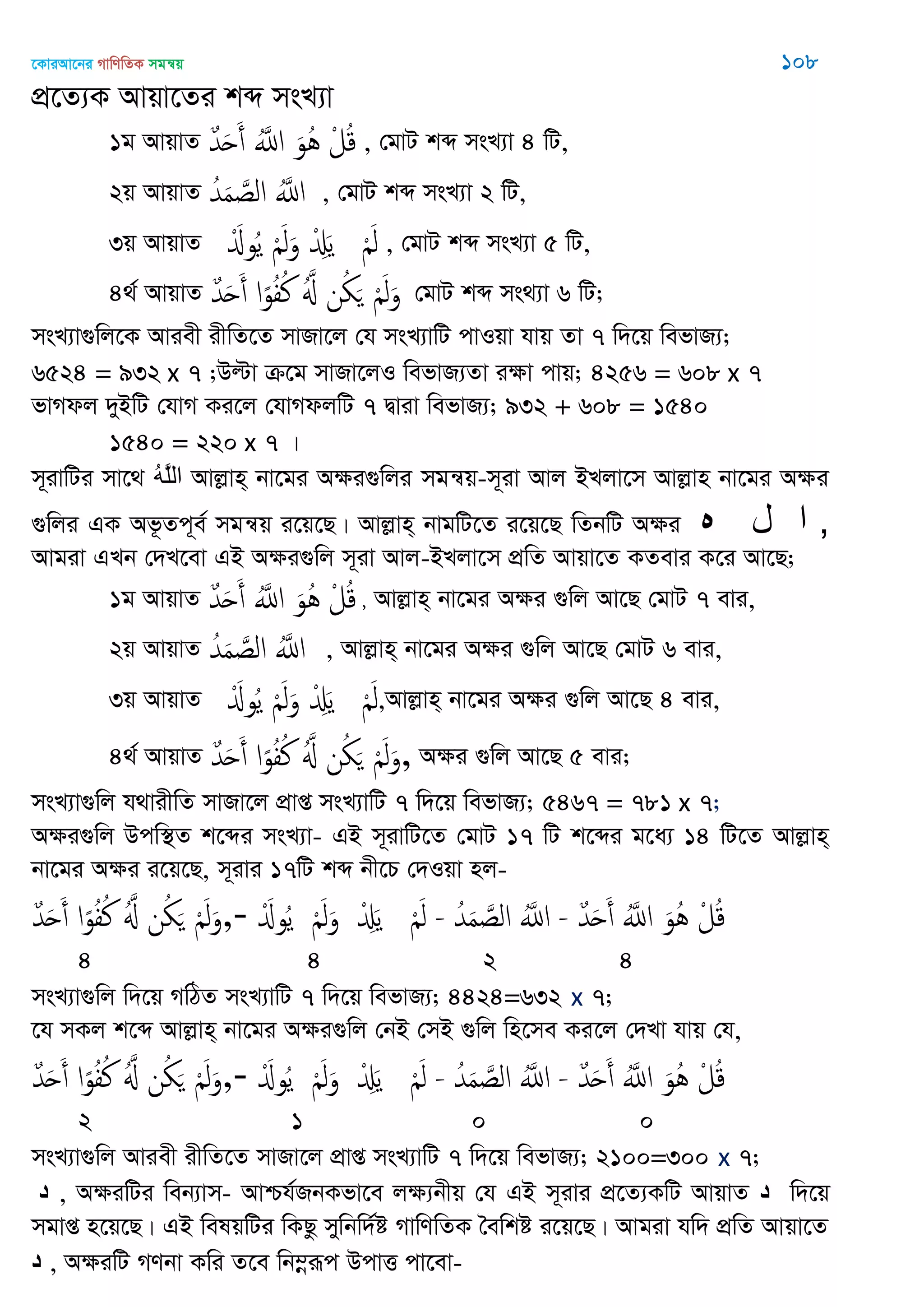 ‡KviAv‡bi MvwYwZK mgš^q 108
cÖ‡Z¨K Avqv‡Zi kã msL¨v
1g AvqvZ ٌ‫ّد‬َ‫ح‬َ‫أ‬ َُ‫اا‬ َ‫ُو‬ُ ْ‫ل‬ُ‫ك‬ , †gvU kã msL¨v 4 wU,
2q AvqvZ ُ‫ّد‬َ‫م‬ َ‫الص‬ َُ‫اا‬ , †gvU kã msL¨v 2 wU,
3q AvqvZ َْ‫وا‬ُ‫ي‬ َْ‫ل‬َ‫و‬ ْ َِ‫ي‬ َْ‫ل‬ , †gvU kã msL¨v 5 wU,
4_© AvqvZ ٌ‫ّد‬َ‫ح‬َ‫أ‬ ‫ا‬ً‫و‬ُ‫ف‬ُ‫ن‬ َُ ‫ن‬ُ َ َْ‫ل‬َ‫و‬ †gvU kã ms_¨v 6 wU;
msL¨v¸wj‡K Aviex ixwZ‡Z mvRv‡j †h msL¨vwU cvIqv hvq Zv 7 w`‡q wefvR¨;
6524 = 932 x 7 ;Dëv µ‡g mvRv‡jI wefvR¨Zv iÿv cvq; 4256 = 608 x 7
fvMdj `yBwU †hvM Ki‡j †hvMdjwU 7 Øviv wefvR¨; 932 + 608 = 1540
1540 = 220 x 7 |
m~ivwUi mv‡_ ُ‫ه‬َ‫ل‬‫ال‬ Avjøvn& bv‡gi Aÿi¸wji mgš^q-m~iv Avj BLjv‡m Avjøvn bv‡gi Aÿi
¸wji GK Af‚Zc~e© mgš^q i‡q‡Q| Avjøvn& bvgwU‡Z i‡q‡Q wZbwU Aÿi ‫ه‬ ‫ل‬ ‫ا‬ ,
Avgiv GLb †`L‡ev GB Aÿi¸wj m~iv Avj-BLjv‡m cÖwZ Avqv‡Z KZevi K‡i Av‡Q;
1g AvqvZ ٌ‫ّد‬َ‫ح‬َ‫أ‬ َُ‫اا‬ َ‫ُو‬ُ ْ‫ل‬ُ‫ك‬, Avjøvn& bv‡gi Aÿi ¸wj Av‡Q †gvU 7 evi,
2q AvqvZ ُ‫ّد‬َ‫م‬ َ‫الص‬ َُ‫اا‬ , Avjøvn& bv‡gi Aÿi ¸wj Av‡Q †gvU 6 evi,
3q AvqvZ َْ‫وا‬ُ‫ي‬ َْ‫ل‬َ‫و‬ ْ َِ‫ي‬ َْ‫ل‬,Avjøvn& bv‡gi Aÿi ¸wj Av‡Q 4 evi,
4_© AvqvZ ٌ‫ّد‬َ‫ح‬َ‫أ‬ ‫ا‬ً‫و‬ُ‫ف‬ُ‫ن‬ َُ ‫ن‬ُ َ َْ‫ل‬َ‫,و‬ Aÿi ¸wj Av‡Q 5 evi;
msL¨v¸wj h_vixwZ mvRv‡j cÖvß msL¨vwU 7 w`‡q wefvR¨; 5467 = 781 x 7;
Aÿi¸wj Dcw¯’Z k‡ãi msL¨v- GB m~ivwU‡Z †gvU 17 wU k‡ãi g‡a¨ 14 wU‡Z Avjøvn&
bv‡gi Aÿi i‡q‡Q, m~ivi 17wU kã bx‡P †`Iqv nj-
ٌ‫ّد‬َ‫ح‬َ‫أ‬ ‫ا‬ً‫و‬ُ‫ف‬ُ‫ن‬ َُ ‫ن‬ُ َ َْ‫ل‬َ‫-,و‬ َْ‫وا‬ُ‫ي‬ َْ‫ل‬َ‫و‬ ْ َِ‫ي‬ َْ‫ل‬ - ُ‫ّد‬َ‫م‬ َ‫الص‬ َُ‫اا‬ - ٌ‫ّد‬َ‫ح‬َ‫أ‬ َُ‫اا‬ َ‫ُو‬ُ ْ‫ل‬ُ‫ك‬
4 4 2 4
msL¨v¸wj w`‡q MwVZ msL¨vwU 7 w`‡q wefvR¨; 4424=632 x 7;
‡h mKj k‡ã Avjøvn& bv‡gi Aÿi¸wj †bB †mB ¸wj wn‡me Ki‡j †`Lv hvq †h,
ٌ‫ّد‬َ‫ح‬َ‫أ‬ ‫ا‬ً‫و‬ُ‫ف‬ُ‫ن‬ َُ ‫ن‬ُ َ َْ‫ل‬َ‫-,و‬ َْ‫وا‬ُ‫ي‬ َْ‫ل‬َ‫و‬ ْ َِ‫ي‬ َْ‫ل‬ - ُ‫ّد‬َ‫م‬ َ‫الص‬ َُ‫اا‬ - ٌ‫ّد‬َ‫ح‬َ‫أ‬ َُ‫اا‬ َ‫ُو‬ُ ْ‫ل‬ُ‫ك‬
2 1 0 0
msL¨v¸wj Aviex ixwZ‡Z mvRv‡j cÖvß msL¨vwU 7 w`‡q wefvR¨; 2100=300 x 7;
‫د‬ , AÿiwUi web¨vm- Avðh©RbKfv‡e jÿ¨bxq †h GB m~ivi cÖ‡Z¨KwU AvqvZ ‫د‬ w`‡q
mgvß n‡q‡Q| GB welqwUi wKQz mywbw`©ó MvwYwZK •ewkó i‡q‡Q| Avgiv hw` cÖwZ Avqv‡Z
‫د‬ , AÿiwU MYbv Kwi Z‡e wb¤œiƒc DcvË cv‡ev-
 