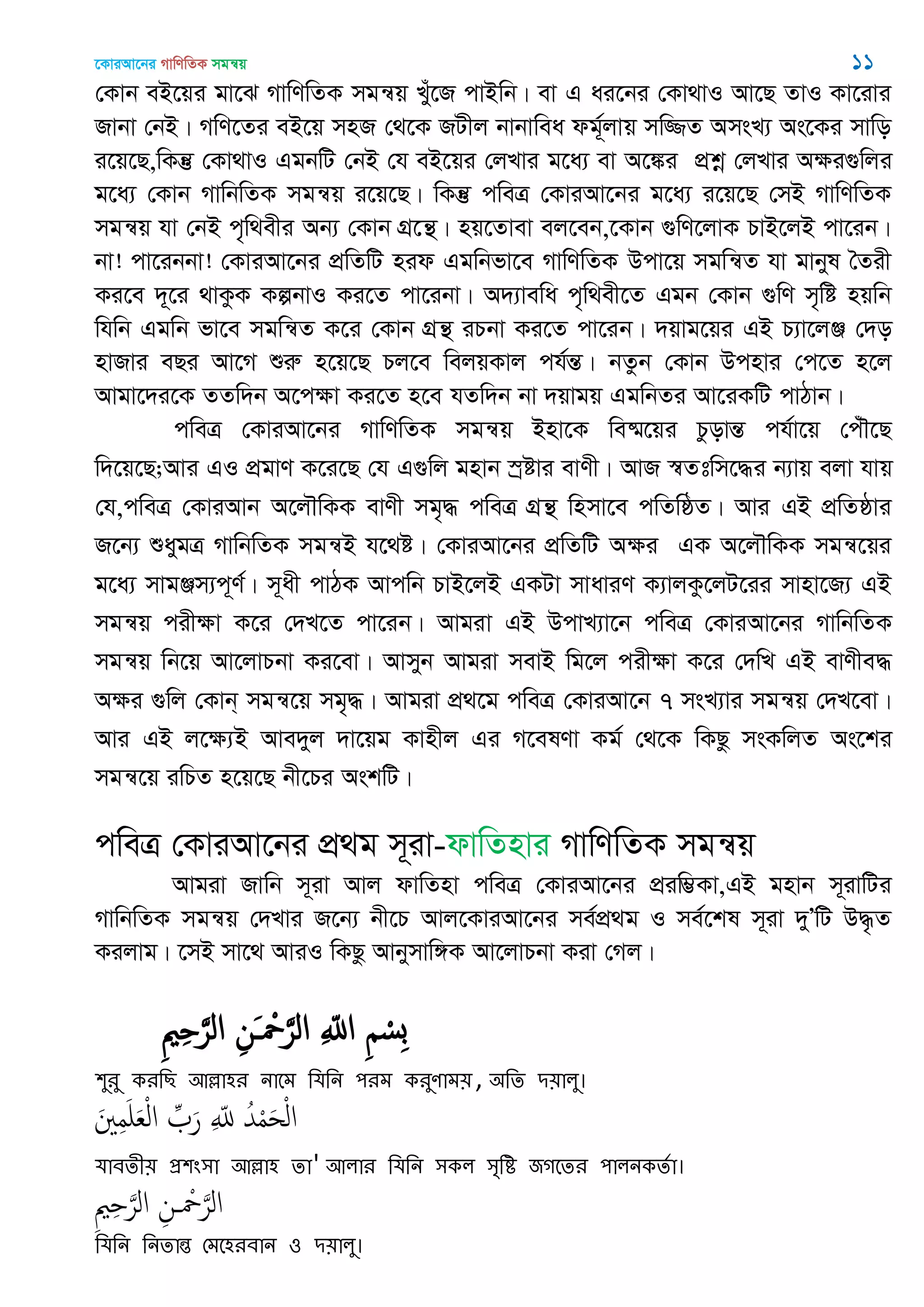 ‡KviAv‡bi MvwYwZK mgš^q 11
†Kvb eB‡qi gv‡S MvwYwZK mgš^q Lyu‡R cvBwb| ev G ai‡bi †Kv_vI Av‡Q ZvI Kv‡ivi
Rvbv †bB| MwY‡Zi eB‡q mnR †_‡K RUxj bvbvwea dg©~jvq mw¾Z AmsL¨ As‡Ki mvwo
i‡q‡Q,wKš‘ †Kv_vI GgbwU †bB †h eB‡qi †jLvi g‡a¨ ev A‡¼i cÖkœ †jLvi Aÿi¸wji
g‡a¨ †Kvb MvwbwZK mgš^q i‡q‡Q| wKš‘ cweÎ †KviAv‡bi g‡a¨ i‡q‡Q †mB MvwYwZK
mgš^q hv †bB c„w_exi Ab¨ †Kvb MÖ‡š’| nq‡Zvev ej‡eb,‡Kvb ¸wY‡jvK PvB‡jB cv‡ib|
bv! cv‡ibbv! †KviAv‡bi cÖwZwU nid Ggwbfv‡e MvwYwZK Dcv‡q mgwš^Z hv gvbyl •Zix
Ki‡e `~‡i _vKzK KíbvI Ki‡Z cv‡ibv| A`¨vewa c„w_ex‡Z Ggb †Kvb ¸wY m„wó nqwb
whwb Ggwb fv‡e mgwš^Z K‡i †Kvb MÖš’ iPbv Ki‡Z cv‡ib| `qvg‡qi GB P¨v‡jÄ †`o
nvRvi eQi Av‡M ïiæ n‡q‡Q Pj‡e wejqKvj ch©šÍ| bZzb †Kvb Dcnvi †c‡Z n‡j
Avgv‡`i‡K ZZw`b A‡cÿv Ki‡Z n‡e hZw`b bv `qvgq GgwbZi Av‡iKwU cvVvb|
cweÎ †KviAv‡bi MvwYwZK mgš^q Bnv‡K we®§‡qi PzovšÍ ch©v‡q †cu․‡Q
w`‡q‡Q;Avi GI cÖgvY K‡i‡Q †h G¸wj gnvb ¯ªóvi evYx| AvR ¯^Ztwm‡×i b¨vq ejv hvq
†h,cweÎ †KviAvb A‡j․wKK evYx mg„× cweÎ MÖš’ wnmv‡e cwZwôZ| Avi GB cÖwZôvi
R‡b¨ ïaygÎ MvwbwZK mgš^B h‡_ó| †KviAv‡bi cÖwZwU Aÿi GK A‡j․wKK mgš^‡qi
g‡a¨ mvgÄm¨c~Y©| m~ax cvVK Avcwb PvB‡jB GKUv mvaviY K¨vjKz‡jU‡ii mvnv‡R¨ GB
mgš^q cixÿv K‡i †`L‡Z cv‡ib| Avgiv GB DcvL¨v‡b cweÎ †KviAv‡bi MvwbwZK
mgš^q wb‡q Av‡jvPbv Ki‡ev| Avmyb Avgiv mevB wg‡j cixÿv K‡i †`wL GB evYxe×
Aÿi ¸wj †Kvb& mgš^‡q mg„×| Avgiv cÖ_‡g cweÎ †KviAv‡b 7 msL¨vi mgš^q †`L‡ev|
Avi GB j‡ÿ¨B Ave`yj `v‡qg Kvnxj Gi M‡elYv Kg© †_‡K wKQz msKwjZ As‡ki
mgš^‡q iwPZ n‡q‡Q bx‡Pi AskwU|
cweÎ †KviAv‡bi cÖ_g m~iv-dvwZnvi MvwYwZK mgš^q
Avgiv Rvwb m~iv Avj dvwZnv cweÎ †KviAv‡bi cÖiw¤¢Kv,GB gnvb m~ivwUi
MvwbwZK mgš^q †`Lvi R‡b¨ bx‡P Avj‡KviAv‡bi me©cÖ_g I me©‡kl m~iv `yÕwU D×…Z
Kijvg| ‡mB mv‡_ AviI wKQz Avbymvw½K Av‡jvPbv Kiv †Mj|
ِ ِ َ‫الر‬ ِ‫َن‬ ْ َ‫الر‬ ِ ّ‫اا‬ ِ ْ‫ِس‬‫ب‬
঱ুযু কযথে অল্লা঴য নাতভ থমথন ঩যভ কযুণাভ৞, ঄থে ি৞ারু।
َ ِ‫م‬َ َ‫ع‬ْ‫ل‬‫ا‬ ِ َ‫ر‬ ِ ّ‫ا‬ ُ‫ّد‬ْ‫م‬َ‫ح‬ْ‫ل‬‫ا‬
মাফেী৞ প্র঱ং঳া অল্লা঴ ো' অরায থমথন ঳কর ঳ৃথি জগতেয ঩ারনকেতা।
ِ ِ َ‫الر‬ ِ‫ن‬ ْ َ‫الر‬
থমথন থনোন্ত শভত঴যফান ঑ ি৞ারু।
 