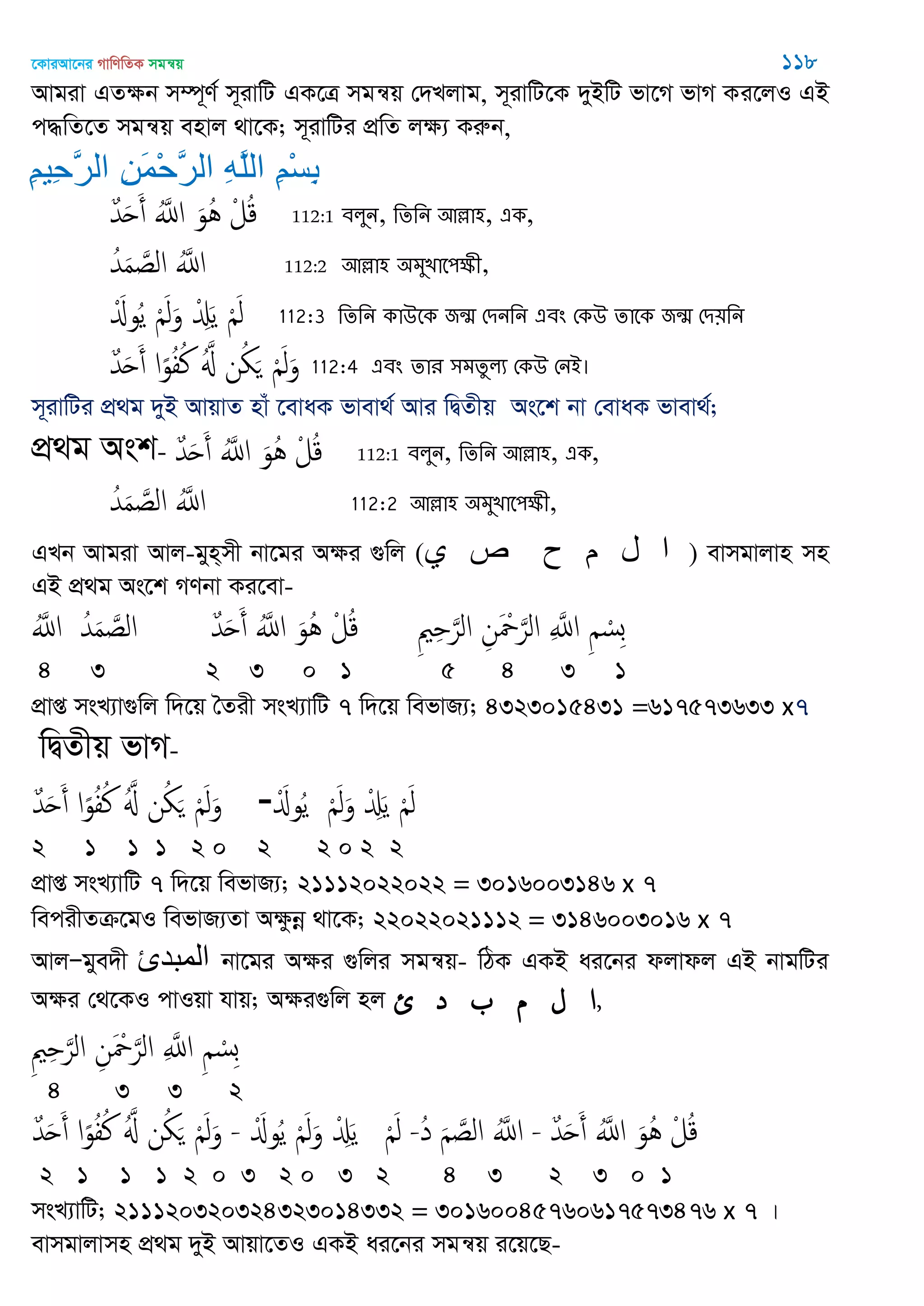 ‡KviAv‡bi MvwYwZK mgš^q 118
Avgiv GZÿb m¤ú~Y© m~ivwU GK‡Î mgš^q †`Ljvg, m~ivwU‡K `yBwU fv‡M fvM Ki‡jI GB
c×wZ‡Z mgš^q envj _v‡K; m~ivwUi cÖwZ jÿ¨ Kiæb,
ِ‫ن‬‫ِي‬‫ح‬َ‫ر‬‫ال‬ ِ‫ه‬َ‫م‬ْ‫ح‬َ‫ر‬‫ال‬ ِ‫ه‬َ‫ل‬‫ال‬ ِ‫ن‬ْ‫س‬ِ‫ت‬
ٌ‫ّد‬َ‫ح‬َ‫أ‬ َُ‫اا‬ َ‫ُو‬ُ ْ‫ل‬ُ‫ك‬ 112:1 ফরুন, থেথন অল্লা঴, এক,
ُ‫ّد‬َ‫م‬ َ‫الص‬ َُ‫اا‬ 112:2 অল্লা঴ ঄ভুোত঩ক্ষী,
َْ‫وا‬ُ‫ي‬ َْ‫ل‬َ‫و‬ ْ َِ‫ي‬ َْ‫ل‬ 112:3 থেথন কাঈতক জন্঩ শিনথন এফং শকঈ োতক জন্঩ শি৞থন
ٌ‫ّد‬َ‫ح‬َ‫أ‬ ‫ا‬ً‫و‬ُ‫ف‬ُ‫ن‬ َُ ‫ن‬ُ َ َْ‫ل‬َ‫و‬ 112:4 এফং োয ঳ভেুরয শকঈ শনআ।
m~ivwUi cÖ_g `yB AvqvZ nvu ‡evaK fvev_© Avi wØZxq As‡k bv †evaK fvev_©;
cÖ_g Ask- ٌ‫ّد‬َ‫ح‬َ‫أ‬ َُ‫اا‬ َ‫ُو‬ُ ْ‫ل‬ُ‫ك‬ 112:1 ফরুন, থেথন অল্লা঴, এক,
ُ‫ّد‬َ‫م‬ َ‫الص‬ َُ‫اا‬ 112:2 অল্লা঴ ঄ভুোত঩ক্ষী,
GLb Avgiv Avj-gyn&mx bv‡gi Aÿi ¸wj (‫ي‬ ‫ص‬ ‫ح‬ ‫م‬ ‫ل‬ ‫ا‬ ) evmgvjvn mn
GB cÖ_g As‡k MYbv Ki‡ev-
َُ‫اا‬ ُ‫ّد‬َ‫م‬ َ‫الص‬ ٌ‫ّد‬َ‫ح‬َ‫أ‬ َُ‫اا‬ َ‫ُو‬ُ ْ‫ل‬ُ‫ك‬ ِ ِ َ‫الر‬ ِ‫ن‬َ ْ َ‫الر‬ ِ َ‫اا‬ ِ ْ‫ِس‬‫ب‬
4 3 2 3 0 1 5 4 3 1
cÖvß msL¨v¸wj w`‡q •Zix msL¨vwU 7 w`‡q wefvR¨; 4323015431 =617573633 x7
wØZxq fvM-
ٌ‫ّد‬َ‫ح‬َ‫أ‬ ‫ا‬ً‫و‬ُ‫ف‬ُ‫ن‬ َُ ‫ن‬ُ َ َْ‫ل‬َ‫و‬ -َْ‫وا‬ُ‫ي‬ َْ‫ل‬َ‫و‬ ْ َِ‫ي‬ َْ‫ل‬
2 1 1 1 2 0 2 2 0 2 2
cÖvß msL¨vwU 7 w`‡q wefvR¨; 21112022022 = 3016003146 x 7
wecixZµ‡gI wefvR¨Zv Aÿzbœ _v‡K; 22022021112 = 3146003016 x 7
AvjÑgye`x ‫المثدئ‬ bv‡gi Aÿi ¸wji mgš^q- wVK GKB ai‡bi djvdj GB bvgwUi
Aÿi †_‡KI cvIqv hvq; Aÿi¸wj nj ‫ئ‬ ‫د‬ ‫م‬ ‫ل‬ ‫,ا‬
ِ ِ َ‫الر‬ ِ‫ن‬َ ْ َ‫الر‬ ِ َ‫اا‬ ِ ْ‫ِس‬‫ب‬
4 3 3 2
ٌ‫ّد‬َ‫ح‬َ‫أ‬ ‫ا‬ً‫و‬ُ‫ف‬ُ‫ن‬ َُ ‫ن‬ُ َ َْ‫ل‬َ‫و‬ - َْ‫وا‬ُ‫ي‬ َْ‫ل‬َ‫و‬ ْ َِ‫ي‬ َْ‫ل‬ -ُ‫د‬ َ َ‫الص‬ َُ‫اا‬ - ٌ‫ّد‬َ‫ح‬َ‫أ‬ َُ‫اا‬ َ‫ُو‬ُ ْ‫ل‬ُ‫ك‬
2 1 1 1 2 0 3 2 0 3 2 4 3 2 3 0 1
msL¨vwU; 211120320324323014332 = 30160045760617573476 x 7 |
evmgvjvmn cÖ_g `yB Avqv‡ZI GKB ai‡bi mgš^q i‡q‡Q-
 