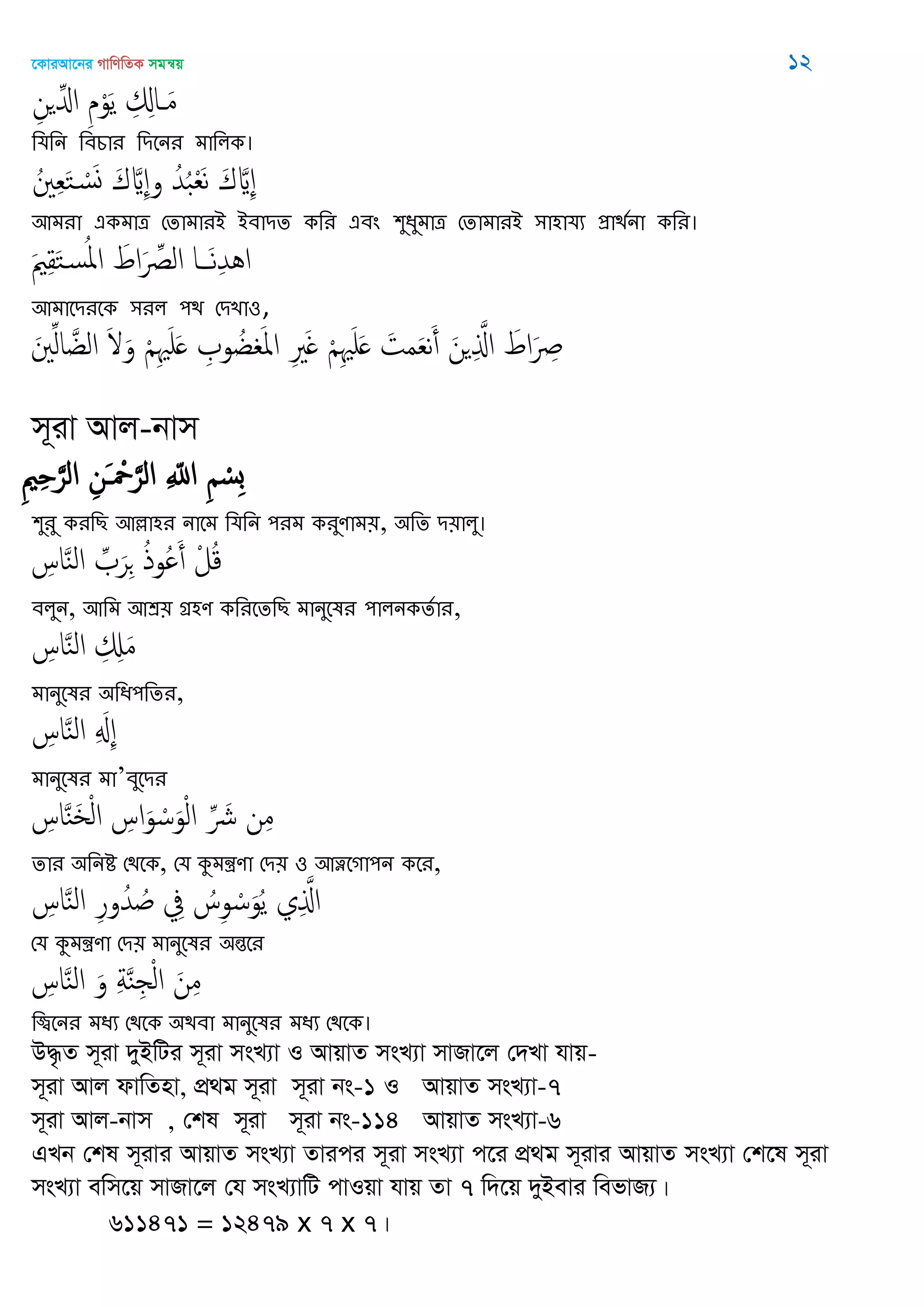 ‡KviAv‡bi MvwYwZK mgš^q 12
ِ‫ن‬ ِ‫اا‬ ِ‫م‬ْ‫و‬َ‫ي‬ ِ ِ‫اا‬ َ‫م‬
থমথন থফচায থিতনয ভাথরক।
ُ ِ‫ع‬َ‫خ‬ ْ‫س‬َ‫و‬ َ‫ك‬ َ ِ‫و‬ ُ‫ّد‬ُ‫ب‬ْ‫ع‬َ‫ه‬ َ‫ك‬ َ ِ
অভযা একভাত্র শোভাযআ আফািে কথয এফং ঱ুধুভাত্র শোভাযআ ঳া঴াময প্রািতনা কথয।
َ ِ‫ل‬َ‫خ‬‫س‬ُ‫ا‬‫ا‬ َ‫اط‬َ ِ‫الل‬ ‫ا‬ َ‫ه‬ِ‫ّد‬ُ‫ا‬
অভাতিযতক ঳যর ঩ি শিো঑,
َ ِ‫ل‬‫ا‬ َ‫الغ‬ َ َ‫و‬ ْ ِ َ َ ِ ‫و‬ ُ‫غ‬ َ‫ا‬‫ا‬ ِ َ ْ ِ َ َ َ‫مت‬َ‫ع‬‫ه‬َ‫أ‬ َ‫ن‬ ِ َ‫اا‬ َ‫اط‬َ ِ
m~iv Avj-bvm
ِ ِ َ‫الر‬ ِ‫َن‬ ْ َ‫الر‬ ِ ّ‫اا‬ ِ ْ‫ِس‬‫ب‬
঱ুযু কযথে অল্লা঴য নাতভ থমথন ঩যভ কযুণাভ৞, ঄থে ি৞ারু।
ِ‫اس‬َ‫ي‬‫ال‬ ِ َ‫ر‬ِ ُ‫ذ‬‫ُو‬ َ‫أ‬ ْ‫ل‬ُ‫ك‬
ফরুন, অথভ অশ্র৞ গ্র঴ণ কথযতেথে ভানুতলয ঩ারনকেতায,
ِ‫اس‬َ‫ي‬‫ال‬ ِ ِ َ‫م‬
ভানুতলয ঄থধ঩থেয,
ِ‫اس‬َ‫ي‬‫ال‬ ِ َ ِ
ভানুতলয ভা’ফুতিয
ِ‫اس‬َ‫ي‬َ ْ‫ل‬‫ا‬ ِ‫اس‬َ‫و‬ ْ‫س‬َ‫و‬ْ‫ل‬‫ا‬ ِ َ ‫ن‬ِ‫م‬
োয ঄থনি শিতক, শম কুভন্ত্রণা শি৞ ঑ অত্নতগা঩ন কতয,
ِ‫اس‬َ‫ي‬‫ال‬ ِ‫ر‬‫و‬ُ‫ّد‬ ُ ِ‫ِف‬ ُ‫س‬ِ‫و‬ ْ‫س‬َ‫و‬ُ‫ي‬ ‫ي‬ِ َ‫اا‬
শম কুভন্ত্রণা শি৞ ভানুতলয ঄ন্ততয
ِ‫اس‬َ‫ي‬‫ال‬ َ‫و‬ ِ‫ة‬َ‫ي‬ِ ْ‫ل‬‫ا‬ َ‫ن‬ِ‫م‬
থিতনয ভধয শিতক ঄িফা ভানুতলয ভধয শিতক।
D×…Z m~iv `yBwUi m~iv msL¨v I AvqvZ msL¨v mvRv‡j †`Lv hvq-
m~iv Avj dvwZnv, cÖ_g m~iv m~iv bs-1 I AvqvZ msL¨v-7
m~iv Avj-bvm , †kl m~iv m~iv bs-114 AvqvZ msL¨v-6
GLb †kl m~ivi AvqvZ msL¨v Zvici m~iv msL¨v c‡i cÖ_g m~ivi AvqvZ msL¨v †k‡l m~iv
msL¨v ewm‡q mvRv‡j †h msL¨vwU cvIqv hvq Zv 7 w`‡q `yBevi wefvR¨|
611471 = 12479 x 7 x 7|
 