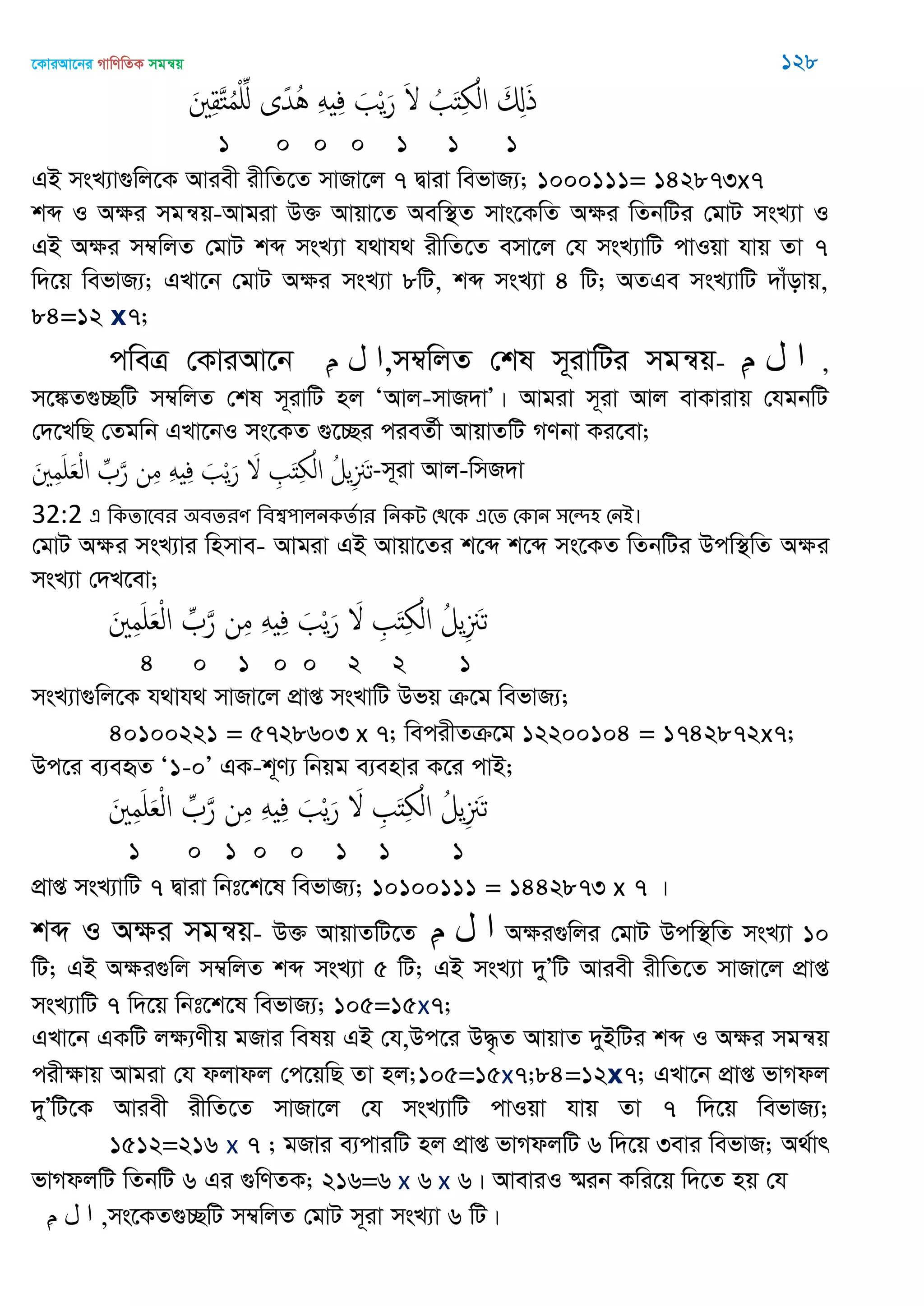 ‡KviAv‡bi MvwYwZK mgš^q 128
َ ِ‫ل‬َ‫خ‬ُ‫م‬ِْ ‫ى‬ً‫ُّد‬ُ َِ ِ‫ف‬ َ ْ‫ي‬َ‫ر‬ َ ُ َ‫ذ‬ِ ْ‫ال‬ َ ِ‫ا‬َ‫ذ‬
1 0 0 0 1 1 1
GB msL¨v¸wj‡K Aviex ixwZ‡Z mvRv‡j 7 Øviv wefvR¨; 1000111= 142873x7
kã I Aÿi mgš^q-Avgiv D³ Avqv‡Z Aew¯’Z mvs‡KwZ Aÿi wZbwUi †gvU msL¨v I
GB Aÿi m¤^wjZ †gvU kã msL¨v h_vh_ ixwZ‡Z emv‡j †h msL¨vwU cvIqv hvq Zv 7
w`‡q wefvR¨; GLv‡b †gvU Aÿi msL¨v 8wU, kã msL¨v 4 wU; AZGe msL¨vwU `vuovq,
84=12 x7;
cweÎ †KviAv‡b ِ‫م‬ ‫ل‬ ‫,ا‬m¤^wjZ †kl m~ivwUi mgš^q- ِ‫م‬ ‫ل‬ ‫ا‬ ,
m‡¼Z¸”QwU m¤^wjZ †kl m~ivwU nj ÔAvj-mvR`vÕ| Avgiv m~iv Avj evKvivq †hgbwU
†`‡LwQ †Zgwb GLv‡bI ms‡KZ ¸‡”Qi cieZ©x AvqvZwU MYbv Ki‡ev;
َ ِ‫م‬َ َ‫ع‬ْ‫ل‬‫ا‬ ِ َ‫ر‬ ‫ن‬ِ‫م‬ َِ ِ‫ف‬ َ ْ‫ي‬َ‫ر‬ َ ِ َ‫ذ‬ِ ْ‫ال‬ ُ‫يل‬ِ َ‫ث‬-m~iv Avj-wmR`v
32:2 এ থকোতফয ঄ফেযণ থফশ্ব঩ারনকেতায থনকে শিতক এতে শকান ঳তে঴ শনআ।
†gvU Aÿi msL¨vi wnmve- Avgiv GB Avqv‡Zi k‡ã k‡ã ms‡KZ wZbwUi Dcw¯’wZ Aÿi
msL¨v †`L‡ev;
َ ِ‫م‬َ َ‫ع‬ْ‫ل‬‫ا‬ ِ َ‫ر‬ ‫ن‬ِ‫م‬ َِ ِ‫ف‬ َ ْ‫ي‬َ‫ر‬ َ ِ َ‫ذ‬ِ ْ‫ال‬ ُ‫يل‬ِ َ‫ث‬
4 0 1 0 0 2 2 1
msL¨v¸wj‡K h_vh_ mvRv‡j cÖvß msLvwU Dfq µ‡g wefvR¨;
40100221 = 5728603 x 7; wecixZµ‡g 12200104 = 1742872x7;
Dc‡i e¨eüZ Ô1-0Õ GK-k~Y¨ wbqg e¨envi K‡i cvB;
َ ِ‫م‬َ َ‫ع‬ْ‫ل‬‫ا‬ ِ َ‫ر‬ ‫ن‬ِ‫م‬ َِ ِ‫ف‬ َ ْ‫ي‬َ‫ر‬ َ ِ َ‫ذ‬ِ ْ‫ال‬ ُ‫يل‬ِ َ‫ث‬
1 0 1 0 0 1 1 1
cÖvß msL¨vwU 7 Øviv wbt‡k‡l wefvR¨; 10100111 = 1442873 x 7 |
kã I Aÿi mgš^q- D³ AvqvZwU‡Z ِ‫م‬ ‫ل‬ ‫ا‬ Aÿi¸wji †gvU Dcw¯’wZ msL¨v 10
wU; GB Aÿi¸wj m¤^wjZ kã msL¨v 5 wU; GB msL¨v `yÕwU Aviex ixwZ‡Z mvRv‡j cÖvß
msL¨vwU 7 w`‡q wbt‡k‡l wefvR¨; 105=15x7;
GLv‡b GKwU jÿ¨Yxq gRvi welq GB †h,Dc‡i D×…Z AvqvZ `yBwUi kã I Aÿi mgš^q
cixÿvq Avgiv †h djvdj †c‡qwQ Zv nj;105=15x7;84=12x7; GLv‡b cÖvß fvMdj
`yÕwU‡K Aviex ixwZ‡Z mvRv‡j †h msL¨vwU cvIqv hvq Zv 7 w`‡q wefvR¨;
1512=216 x 7 ; gRvi e¨cviwU nj cÖvß fvMdjwU 6 w`‡q 3evi wefvR; A_©vr
fvMdjwU wZbwU 6 Gi ¸wYZK; 216=6 x 6 x 6| AveviI ®§ib Kwi‡q w`‡Z nq †h
ِ‫م‬ ‫ل‬ ‫ا‬ ,ms‡KZ¸”QwU m¤^wjZ †gvU m~iv msL¨v 6 wU|
 