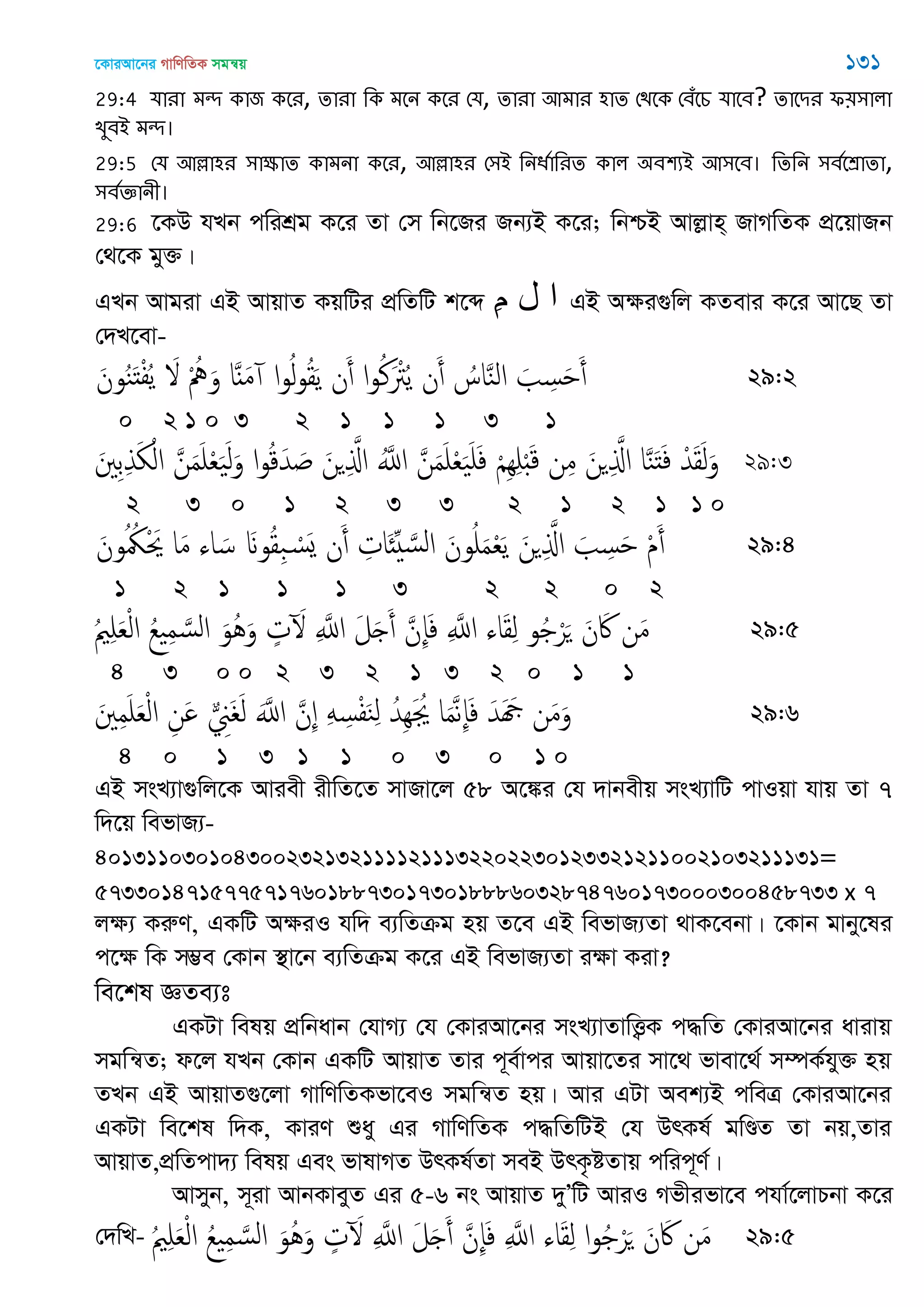 ‡KviAv‡bi MvwYwZK mgš^q 131
29:4 মাযা ভে কাজ কতয, োযা থক ভতন কতয শম, োযা অভায ঴াে শিতক শফঁতচ মাতফ? োতিয প৞঳ারা
েুফআ ভে।
29:5 শম অল্লা঴য ঳াক্ষাে কাভনা কতয, অল্লা঴য শ঳আ থনধতাথযে কার ঄ফ঱যআ অ঳তফ। থেথন ঳ফততশ্রাো,
঳ফতজ্ঞানী।
29:6 ‡KD hLb cwikÖg K‡i Zv †m wb‡Ri Rb¨B K‡i; wbðB Avjøvn& RvMwZK cÖ‡qvRb
†_‡K gy³|
GLb Avgiv GB AvqvZ KqwUi cÖwZwU k‡ã ِ‫م‬ ‫ل‬ ‫ا‬ GB Aÿi¸wj KZevi K‡i Av‡Q Zv
†`L‡ev-
َ‫ون‬ُ‫ي‬َ‫ذ‬ْ‫ف‬ُ‫ي‬ َ ْ ُ َ‫و‬ ‫ا‬ٌََ‫م‬ ‫ا‬‫و‬ُ‫ل‬‫و‬ُ‫ل‬َ‫ي‬ ‫ن‬َ‫أ‬ ‫ا‬‫و‬ُ‫ن‬َ ْ‫َت‬ُ‫ي‬ ‫ن‬َ‫أ‬ ُ‫اس‬َ‫ي‬‫ال‬ َ ِ‫س‬َ َ‫أ‬ 29:2
0 2 1 0 3 2 1 1 1 3 1
َ ِ‫ب‬ِ‫ذ‬َ ْ‫ال‬ َ‫ن‬َ‫م‬َ ْ‫ع‬ََ‫ل‬َ‫و‬ ‫ا‬‫و‬ُ‫ك‬َ‫ّد‬ َ َ‫ن‬ ِ َ‫اا‬ َُ‫اا‬ َ‫ن‬َ‫م‬َ ْ‫ع‬ََ َ‫ف‬ ْ ِِِ َْ‫ك‬ ‫ن‬ِ‫م‬ َ‫ن‬ ِ َ‫اا‬ ‫ا‬َ‫ي‬َ‫ذ‬َ‫ف‬ ْ‫ّد‬َ‫ل‬َ‫ل‬َ‫و‬ 29:3
2 3 0 1 2 3 3 2 1 2 1 1 0
َ‫ون‬ُ ُ ْ َ‫ُي‬ ‫ا‬َ‫م‬ ‫اا‬ َ‫س‬ َ‫و‬ُ‫ل‬ِ‫ب‬ ْ‫َس‬‫ي‬ ‫ن‬َ‫أ‬ ِ‫َات‬ ِ َ‫الس‬ َ‫ون‬ُ َ‫م‬ْ‫ع‬َ‫ي‬ َ‫ن‬ ِ َ‫اا‬ َ ِ‫س‬َ ْ‫م‬َ‫أ‬ 29:4
1 2 1 1 1 3 2 2 0 2
ُ ِ َ‫ع‬ْ‫ل‬‫ا‬ ُ‫ع‬ ِ‫م‬ َ‫الس‬ َ‫ُو‬َُ‫و‬ ٍ‫ت‬ َ ِ َ‫اا‬ َ‫ل‬َ َ‫أ‬ َ‫ِن‬‫إ‬َ‫ف‬ ِ َ‫اا‬ ‫اا‬َ‫ل‬ِ‫ل‬ ‫و‬ُ ْ‫ر‬َ َ‫ن‬ َ‫َك‬ ‫ن‬َ‫م‬ 29:5
4 3 0 0 2 3 2 1 3 2 0 1 1
َ ِ‫م‬َ َ‫ع‬ْ‫ل‬‫ا‬ ِ‫َن‬ َِ َ‫ل‬ ََ‫اا‬ َ‫ِن‬ َِ ِ‫س‬ْ‫ف‬َ‫ي‬ِ‫ل‬ ُ‫ِّد‬َِ ُ ‫ا‬َ‫م‬َ‫ه‬ِ‫إ‬َ‫ف‬ َ‫َّد‬ َ ‫ن‬َ‫م‬َ‫و‬ 29:6
4 0 1 3 1 1 0 3 0 1 0
GB msL¨v¸wj‡K Aviex ixwZ‡Z mvRv‡j 58 A‡¼i †h `vbexq msL¨vwU cvIqv hvq Zv 7
w`‡q wefvR¨-
4013110301043002321321111211132202230123321211002103211131=
573301471577571760188730173018886032874760173000300458733 x 7
jÿ¨ KiæY, GKwU AÿiI hw` e¨wZµg nq Z‡e GB wefvR¨Zv _vK‡ebv| ‡Kvb gvby‡li
c‡ÿ wK m¤¢e †Kvb ¯’v‡b e¨wZµg K‡i GB wefvR¨Zv iÿv Kiv?
we‡kl ÁZe¨t
GKUv welq cÖwbavb †hvM¨ †h †KviAv‡bi msL¨vZvwË¡K c×wZ †KviAv‡bi avivq
mgwš^Z; d‡j hLb †Kvb GKwU AvqvZ Zvi c~e©vci Avqv‡Zi mv‡_ fvev‡_© m¤úK©hy³ nq
ZLb GB AvqvZ¸‡jv MvwYwZKfv‡eI mgwš^Z nq| Avi GUv Aek¨B cweÎ †KviAv‡bi
GKUv we‡kl w`K, KviY ïay Gi MvwYwZK c×wZwUB †h DrKl© gwÐZ Zv bq,Zvi
AvqvZ,cÖwZcv`¨ welq Ges fvlvMZ DrKl©Zv meB DrK…óZvq cwic~Y©|
Avmyb, m~iv AvbKveyZ Gi 5-6 bs AvqvZ `yÕwU AviI Mfxifv‡e chv©‡jvPbv K‡i
†`wL- ُ ِ َ‫ع‬ْ‫ل‬‫ا‬ ُ‫ع‬ ِ‫م‬ َ‫الس‬ َ‫ُو‬َُ‫و‬ ٍ‫ت‬ َ ِ َ‫اا‬ َ‫ل‬َ َ‫أ‬ َ‫ِن‬‫إ‬َ‫ف‬ ِ َ‫اا‬ ‫اا‬َ‫ل‬ِ‫ل‬ ‫ا‬‫و‬ُ ْ‫ر‬َ َ‫ن‬ َ‫َك‬ ‫ن‬َ‫م‬ 29:5
 