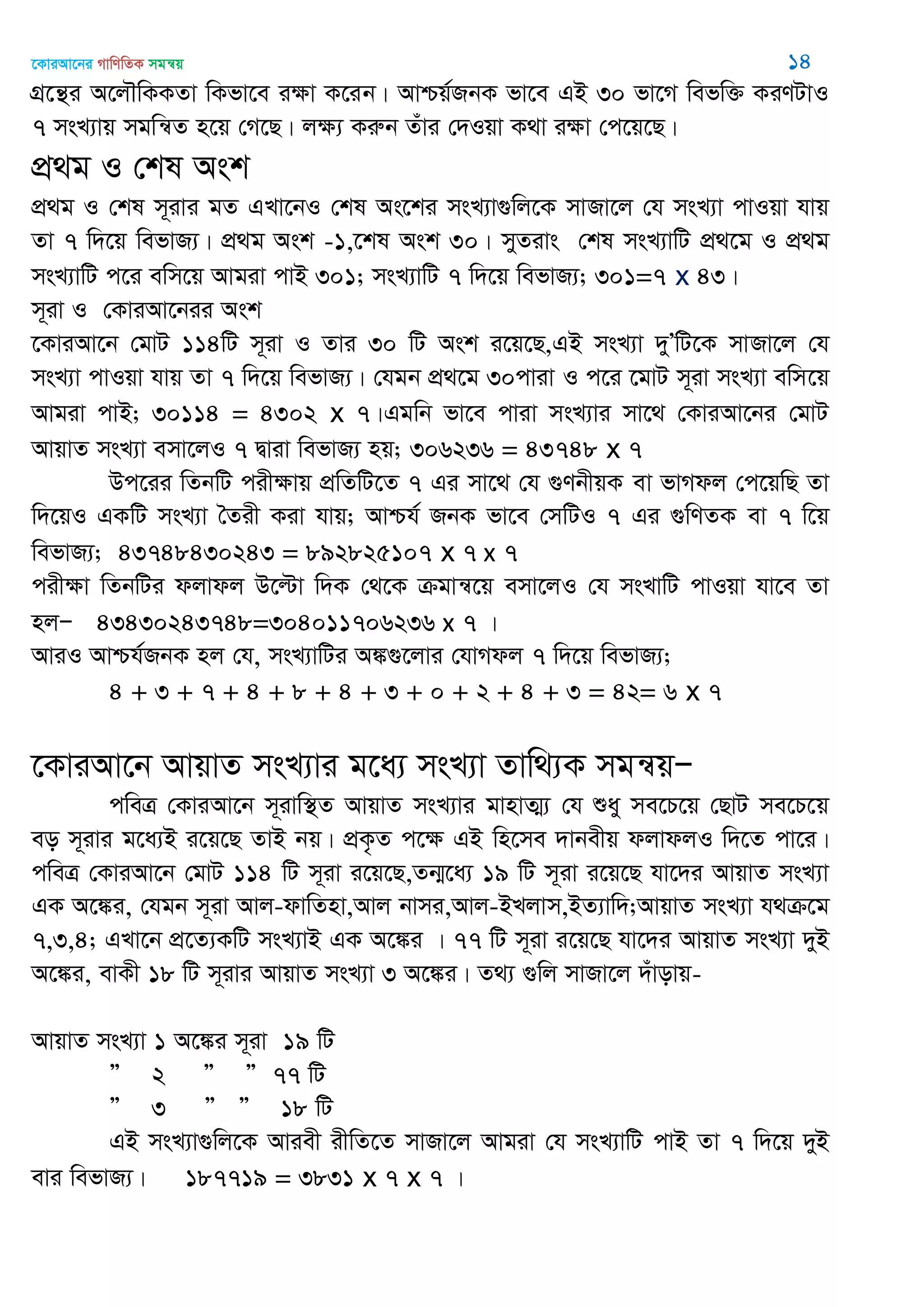 ‡KviAv‡bi MvwYwZK mgš^q 14
MÖ‡š’i A‡j․wKKZv wKfv‡e iÿv K‡ib| Avðq©RbK fv‡e GB 30 fv‡M wefw³ KiYUvI
7 msL¨vq mgwš^Z n‡q †M‡Q| jÿ¨ Kiæb Zuvi †`Iqv K_v iÿv †c‡q‡Q|
cÖ_g I †kl Ask
cÖ_g I †kl m~ivi gZ GLv‡bI †kl As‡ki msL¨v¸wj‡K mvRv‡j †h msL¨v cvIqv hvq
Zv 7 w`‡q wefvR¨| cÖ_g Ask -1,‡kl Ask 30| myZivs †kl msL¨vwU cÖ_‡g I cÖ_g
msL¨vwU c‡i ewm‡q Avgiv cvB 301; msL¨vwU 7 w`‡q wefvR¨; 301=7 x 43|
m~iv I †KviAv‡bii Ask
‡KviAv‡b †gvU 114wU m~iv I Zvi 30 wU Ask i‡q‡Q,GB msL¨v `yÕwU‡K mvRv‡j †h
msL¨v cvIqv hvq Zv 7 w`‡q wefvR¨| †hgb cÖ_‡g 30cviv I c‡i ‡gvU m~iv msL¨v ewm‡q
Avgiv cvB; 30114 = 4302 x 7|Ggwb fv‡e cviv msL¨vi mv‡_ †KviAv‡bi †gvU
AvqvZ msL¨v emv‡jI 7 Øviv wefvR¨ nq; 306236 = 43748 x 7
Dc‡ii wZbwU cixÿvq cÖwZwU‡Z 7 Gi mv‡_ †h ¸YbxqK ev fvMdj †c‡qwQ Zv
w`‡qI GKwU msL¨v •Zix Kiv hvq; Avðh© RbK fv‡e †mwUI 7 Gi ¸wYZK ev 7 w‡q
wefvR¨; 43748430243 = 892825107 x 7 x 7
cixÿv wZbwUi djvdj D‡ëv w`K †_‡K µgvš^‡q emv‡jI †h msLvwU cvIqv hv‡e Zv
njÑ 43430243748=304011706236 x 7 |
AviI Avðh©RbK nj †h, msL¨vwUi A¼¸‡jvi †hvMdj 7 w`‡q wefvR¨;
4 + 3 + 7 + 4 + 8 + 4 + 3 + 0 + 2 + 4 + 3 = 42= 6 x 7
‡KviAv‡b AvqvZ msL¨vi g‡a¨ msL¨v Zvw_¨K mgš^qÑ
cweÎ †KviAv‡b m~ivw¯’Z AvqvZ msL¨vi gvnvZ¥¨ †h ïay me‡P‡q †QvU me‡P‡q
eo m~ivi g‡a¨B i‡q‡Q ZvB bq| cÖK…Z c‡ÿ GB wn‡me `vbexq djvdjI w`‡Z cv‡i|
cweÎ †KviAv‡b †gvU 114 wU m~iv i‡q‡Q,Zb¥‡a¨ 19 wU m~iv i‡q‡Q hv‡`i AvqvZ msL¨v
GK A‡¼i, †hgb m~iv Avj-dvwZnv,Avj bvmi,Avj-BLjvm,BZ¨vw`;AvqvZ msL¨v h_µ‡g
7,3,4; GLv‡b cÖ‡Z¨KwU msL¨vB GK A‡¼i | 77 wU m~iv i‡q‡Q hv‡`i AvqvZ msL¨v `yB
A‡¼i, evKx 18 wU m~ivi AvqvZ msL¨v 3 A‡¼i| Z_¨ ¸wj mvRv‡j `uvovq-
AvqvZ msL¨v 1 A‡¼i m~iv 19 wU
Ó 2 Ó Ó 77 wU
Ó 3 Ó Ó 18 wU
GB msL¨v¸wj‡K Aviex ixwZ‡Z mvRv‡j Avgiv †h msL¨vwU cvB Zv 7 w`‡q `yB
evi wefvR¨| 187719 = 3831 x 7 x 7 |
 