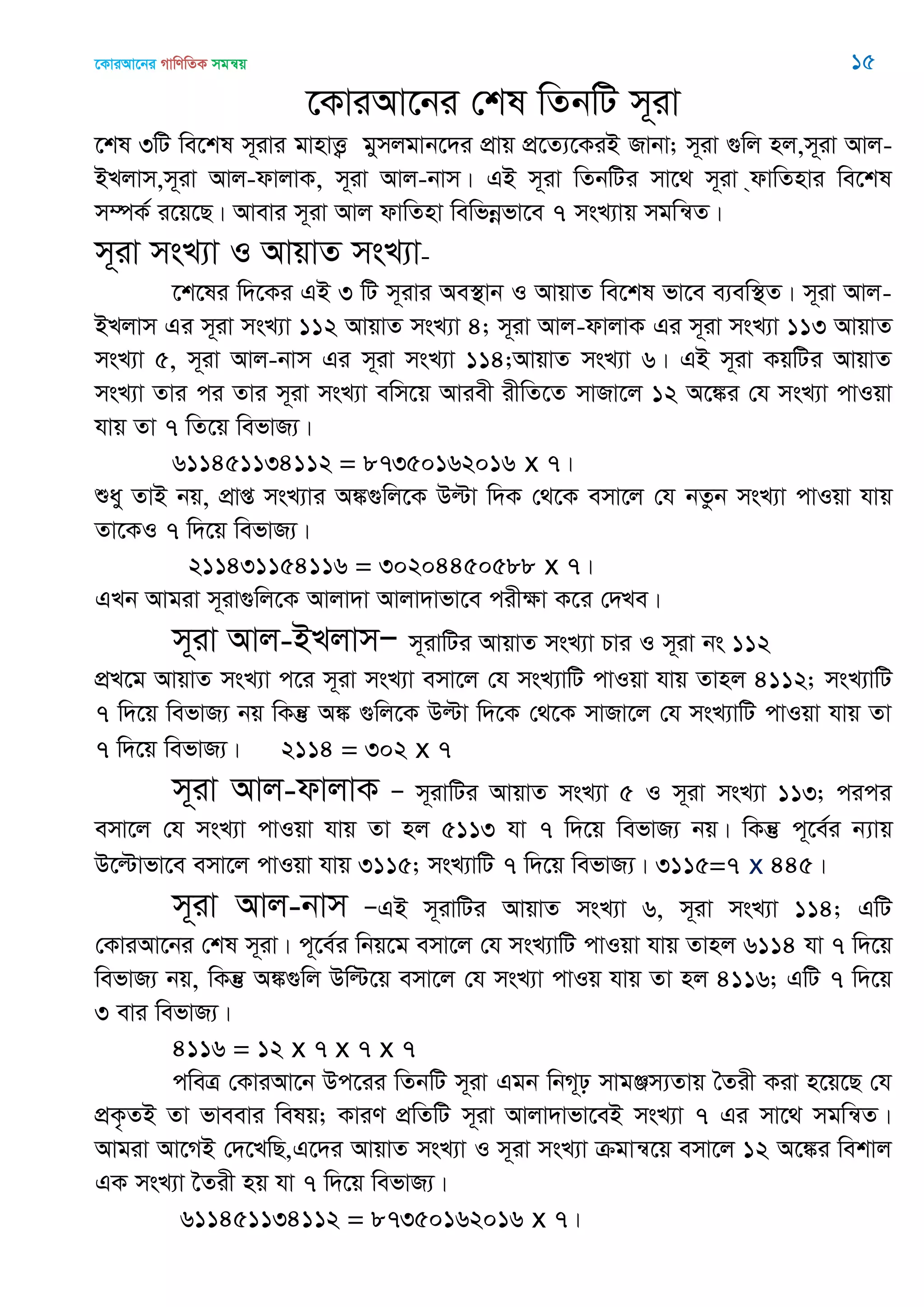 ‡KviAv‡bi MvwYwZK mgš^q 15
‡KviAv‡bi †kl wZbwU m~iv
‡kl 3wU we‡kl m~ivi gvnvË¡ gymjgvb‡`i cÖvq cÖ‡Z¨‡KiB Rvbv; m~iv ¸wj nj,m~iv Avj-
BLjvm,m~iv Avj-dvjvK, m~iv Avj-bvm| GB m~iv wZbwUi mv‡_ m~iv &dvwZnvi we‡kl
m¤úK© i‡q‡Q| Avevi m~iv Avj dvwZnv wewfbœfv‡e 7 msL¨vq mgwš^Z|
m~iv msL¨v I AvqvZ msL¨v-
‡k‡li w`‡Ki GB 3 wU m~ivi Ae¯’vb I AvqvZ we‡kl fv‡e e¨ew¯’Z| m~iv Avj-
BLjvm Gi m~iv msL¨v 112 AvqvZ msL¨v 4; m~iv Avj-dvjvK Gi m~iv msL¨v 113 AvqvZ
msL¨v 5, m~iv Avj-bvm Gi m~iv msL¨v 114;AvqvZ msL¨v 6| GB m~iv KqwUi AvqvZ
msL¨v Zvi ci Zvi m~iv msL¨v ewm‡q Aviex ixwZ‡Z mvRv‡j 12 A‡¼i †h msL¨v cvIqv
hvq Zv 7 wZ‡q wefvR¨|
611451134112 = 87350162016 x 7|
ïay ZvB bq, cÖvß msL¨vi A¼¸wj‡K Dëv w`K †_‡K emv‡j †h bZzb msL¨v cvIqv hvq
Zv‡KI 7 w`‡q wefvR¨|
211431154116 = 30204450588 x 7|
GLb Avgiv m~iv¸wj‡K Avjv`v Avjv`vfv‡e cixÿv K‡i †`Le|
m~iv Avj-BLjvmÑ m~ivwUi AvqvZ msL¨v Pvi I m~iv bs 112
cÖL‡g AvqvZ msL¨v c‡i m~iv msL¨v emv‡j †h msL¨vwU cvIqv hvq Zvnj 4112; msL¨vwU
7 w`‡q wefvR¨ bq wKš‘ A¼ ¸wj‡K Dëv w`‡K †_‡K mvRv‡j †h msL¨vwU cvIqv hvq Zv
7 w`‡q wefvR¨| 2114 = 302 x 7
m~iv Avj-dvjvK Ñ m~ivwUi AvqvZ msL¨v 5 I m~iv msL¨v 113; cici
emv‡j †h msL¨v cvIqv hvq Zv nj 5113 hv 7 w`‡q wefvR¨ bq| wKš‘ c~‡e©i b¨vq
D‡ëvfv‡e emv‡j cvIqv hvq 3115; msL¨vwU 7 w`‡q wefvR¨| 3115=7 x 445|
m~iv Avj-bvm ÑGB m~ivwUi AvqvZ msL¨v 6, m~iv msL¨v 114; GwU
†KviAv‡bi †kl m~iv| c~‡e©i wbq‡g emv‡j †h msL¨vwU cvIqv hvq Zvnj 6114 hv 7 w`‡q
wefvR¨ bq, wKš‘ A¼¸wj Dwë‡q emv‡j †h msL¨v cvIq hvq Zv nj 4116; GwU 7 w`‡q
3 evi wefvR¨|
4116 = 12 x 7 x 7 x 7
cweÎ †KviAv‡b Dc‡ii wZbwU m~iv Ggb wbM~p mvgÄm¨Zvq •Zix Kiv n‡q‡Q †h
cÖK…ZB Zv fveevi welq; KviY cÖwZwU m~iv Avjv`vfv‡eB msL¨v 7 Gi mv‡_ mgwš^Z|
Avgiv Av‡MB †`‡LwQ,G‡`i AvqvZ msL¨v I m~iv msL¨v µgvš^‡q emv‡j 12 A‡¼i wekvj
GK msL¨v ‣Zix nq hv 7 w`‡q wefvR¨|
611451134112 = 87350162016 x 7|
 