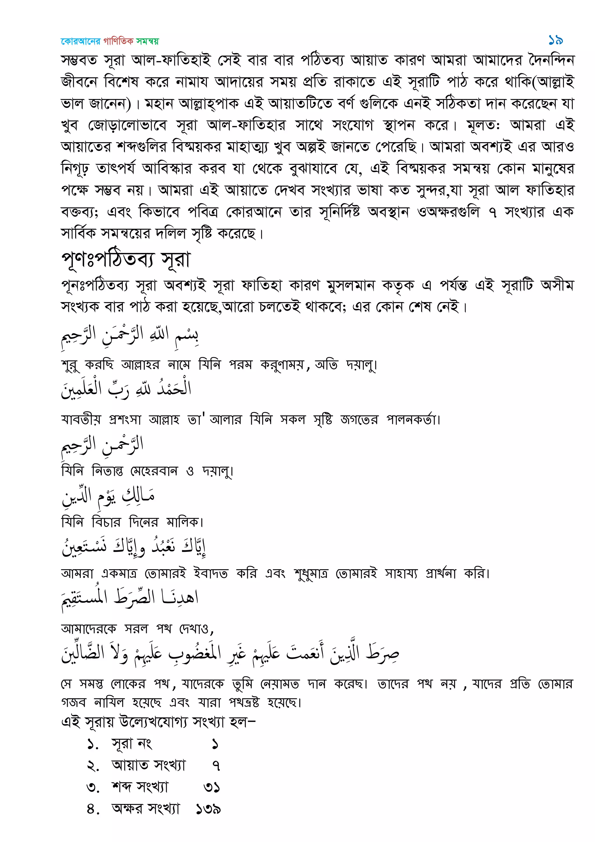 ‡KviAv‡bi MvwYwZK mgš^q 19
m¤¢eZ m~iv Avj-dvwZnvB †mB evi evi cwVZe¨ AvqvZ KviY Avgiv Avgv‡`i •`bw›`b
Rxe‡b we‡kl K‡i bvgvh Av`v‡qi mgq cÖwZ ivKv‡Z GB m~ivwU cvV K‡i _vwK(AvjøvB
fvj Rv‡bb)| gnvb Avjøvn&cvK GB AvqvZwU‡Z eY© ¸wj‡K GbB mwVKZv `vb K‡i‡Qb hv
Lye †Rvov‡jvfv‡e m~iv Avj-dvwZnvi mv‡_ ms‡hvM ¯’vcb K‡i| g~jZ: Avgiv GB
Avqv‡Zi kã¸wji we®§qKi gvnvZ¥¨ Lye AíB Rvb‡Z †c‡iwQ| Avgiv Aek¨B Gi AviI
wbM~p Zvrch© Avwe¯‥vi Kie hv †_‡K eySvhv‡e †h, GB we®§qKi mgš^q †Kvb gvby‡li
c‡ÿ m¤¢e bq| Avgiv GB Avqv‡Z †`Le msL¨vi fvlv KZ my›`i,hv m~iv Avj dvwZnvi
e³e¨; Ges wKfv‡e cweÎ †KviAv‡b Zvi m~wbw`©ó Ae¯’vb IAÿi¸wj 7 msL¨vi GK
mvwe©K mgš^‡qi `wjj m„wó K‡i‡Q|
c~YtcwVZe¨ m~iv
c~btcwVZe¨ m~iv Aek¨B m~iv dvwZnv KviY gymjgvb KZ…K G ch©šÍ GB m~ivwU Amxg
msL¨K evi cvV Kiv n‡q‡Q,Av‡iv Pj‡ZB _vK‡e; Gi †Kvb †kl †bB|
ِ ِ َ‫الر‬ ِ‫َن‬ ْ َ‫الر‬ ِ ّ‫اا‬ ِ ْ‫ِس‬‫ب‬
঱ুযু কযথে অল্লা঴য নাতভ থমথন ঩যভ কযুণাভ৞, ঄থে ি৞ারু।
َ ِ‫م‬َ َ‫ع‬ْ‫ل‬‫ا‬ ِ َ‫ر‬ ِ ّ‫ا‬ ُ‫ّد‬ْ‫م‬َ‫ح‬ْ‫ل‬‫ا‬
মাফেী৞ প্র঱ং঳া অল্লা঴ ো' অরায থমথন ঳কর ঳ৃথি জগতেয ঩ারনকেতা।
ِ ِ َ‫الر‬ ِ‫ن‬ ْ َ‫الر‬
থমথন থনোন্ত শভত঴যফান ঑ ি৞ারু।
ِ‫ن‬ ِ‫اا‬ ِ‫م‬ْ‫و‬َ‫ي‬ ِ ِ‫اا‬ َ‫م‬
থমথন থফচায থিতনয ভাথরক।
ُ ِ‫ع‬َ‫خ‬ ْ‫س‬َ‫و‬ َ‫ك‬ َ ِ‫و‬ ُ‫ّد‬ُ‫ب‬ْ‫ع‬َ‫ه‬ َ‫ك‬ َ ِ
অভযা একভাত্র শোভাযআ আফািে কথয এফং ঱ুধুভাত্র শোভাযআ ঳া঴াময প্রািতনা কথয।
َ ِ‫ل‬َ‫خ‬‫س‬ُ‫ا‬‫ا‬ َ‫ط‬َ ِ‫الل‬ ‫ا‬ َ‫ه‬ِ‫ّد‬ُ‫ا‬
অভাতিযতক ঳যর ঩ি শিো঑,
َ ِ‫ل‬‫ا‬ َ‫الغ‬ َ َ‫و‬ ْ ِ َ َ ِ ‫و‬ ُ‫غ‬ َ‫ا‬‫ا‬ ِ َ ْ ِ َ َ َ‫مت‬َ‫ع‬‫ه‬َ‫أ‬ َ‫ن‬ ِ َ‫اا‬ َ‫ط‬َ ِ
শ঳ ঳ভস্ত শরাতকয ঩ি , মাতিযতক েুথভ শন৞াভে িান কতযে। োতিয ঩ি ন৞ , মাতিয প্রথে শোভায
গজফ নাথমর ঴ত৞তে এফং মাযা ঩িভ্রি ঴ত৞তে।
GB m~ivq D‡j¨L‡hvM¨ msL¨v njÑ
1. m~iv bs 1
2. AvqvZ msL¨v 7
3. kã msL¨v 31
4. Aÿi msL¨v 139
 