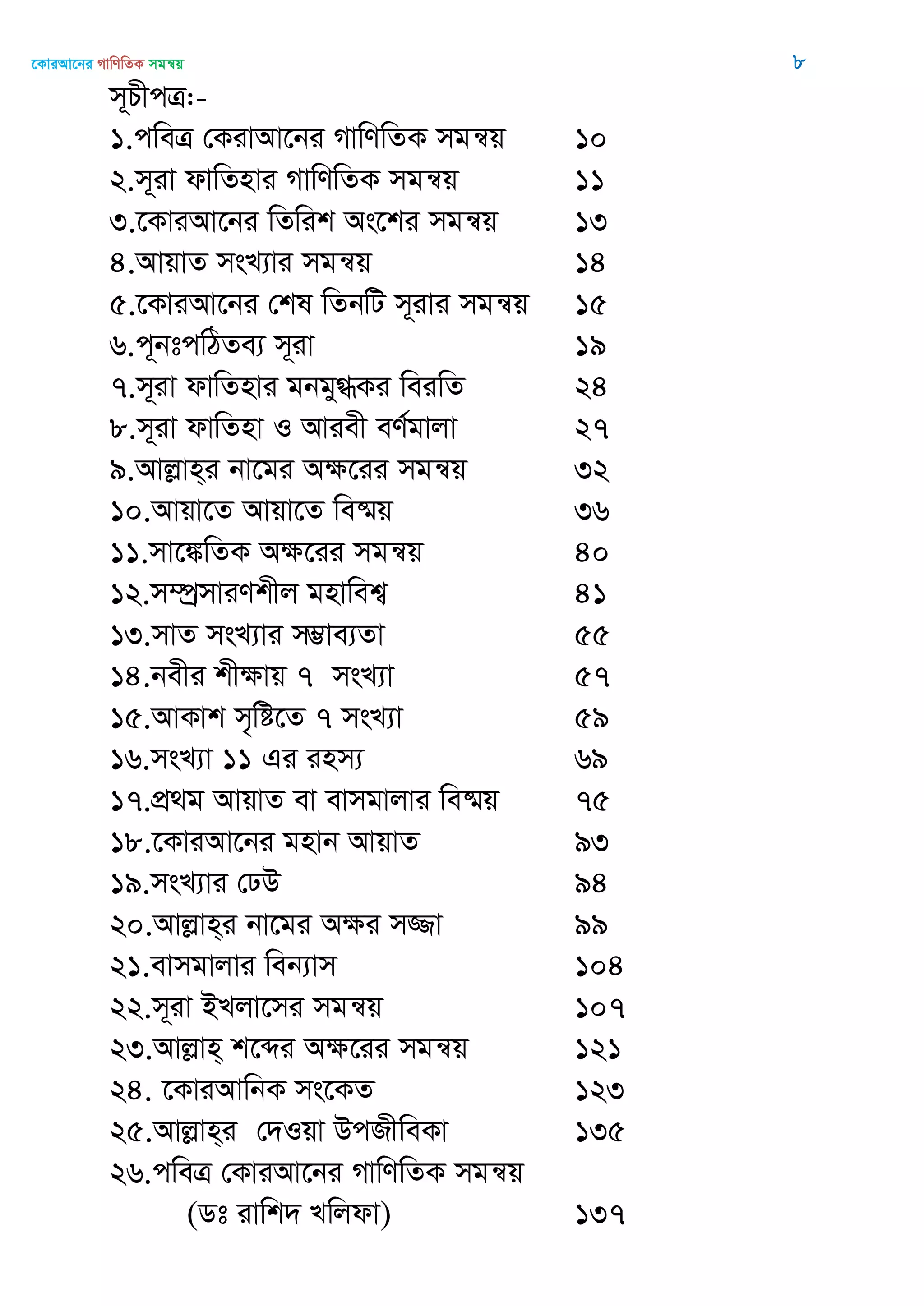 ‡KviAv‡bi MvwYwZK mgš^q 8
m~PxcÎ:-
1.cweÎ †KivAv‡bi MvwYwZK mgš^q 10
2.m~iv dvwZnvi MvwYwZK mgš^q 11
3.‡KviAv‡bi wZwik As‡ki mgš^q 13
4.AvqvZ msL¨vi mgš^q 14
5.‡KviAv‡bi †kl wZbwU m~ivi mgš^q 15
6.c~btcwVZe¨ m~iv 19
7.m~iv dvwZnvi gbgy»Ki weiwZ 24
8.m~iv dvwZnv I Aviex eY©gvjv 27
9.Avjøvn&i bv‡gi Aÿ‡ii mgš^q 32
10.Avqv‡Z Avqv‡Z we®§q 36
11.mv‡¼wZK Aÿ‡ii mgš^q 40
12.m¤úªmviYkxj gnvwek¦ 41
13.mvZ msL¨vi m¤¢ve¨Zv 55
14.bexi kxÿvq 7 msL¨v 57
15.AvKvk m„wó‡Z 7 msL¨v 59
16.msL¨v 11 Gi inm¨ 69
17.cÖ_g AvqvZ ev evmgvjvi we®§q 75
18.‡KviAv‡bi gnvb AvqvZ 93
19.msL¨vi †XD 94
20.Avjøvn&i bv‡gi Aÿi m¾v 99
21.evmgvjvi web¨vm 104
22.m~iv BLjv‡mi mgš^q 107
23.Avjøvn& k‡ãi Aÿ‡ii mgš^q 121
24. ‡KviAvwbK ms‡KZ 123
25.Avjøvn&i †`Iqv DcRxweKv 135
26.cweÎ †KviAv‡bi MvwYwZK mgš^q
(Wt ivwk` Lwjdv) 137
 