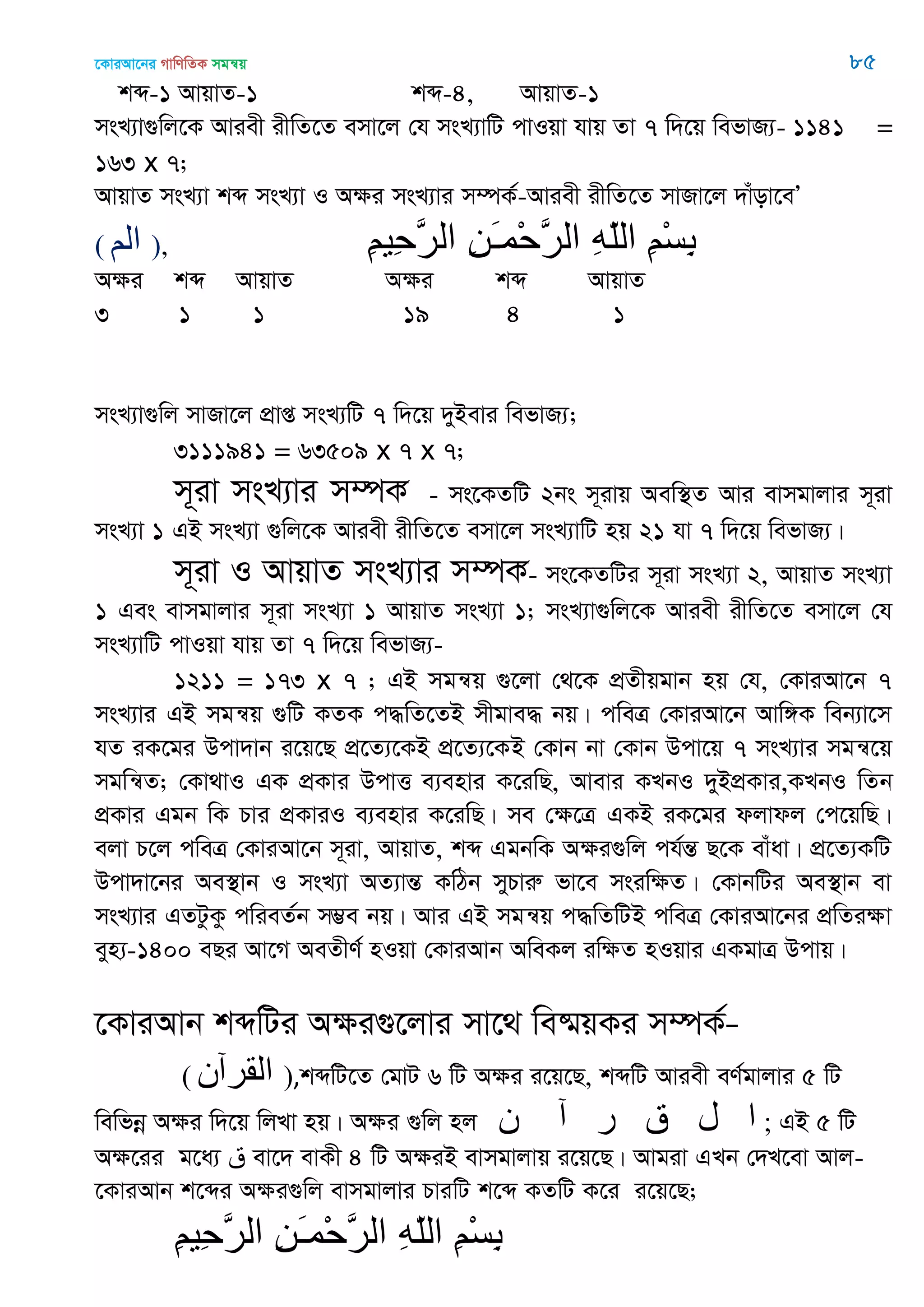 ‡KviAv‡bi MvwYwZK mgš^q 85
kã-1 AvqvZ-1 kã-4, AvqvZ-1
msL¨v¸wj‡K Aviex ixwZ‡Z emv‡j †h msL¨vwU cvIqv hvq Zv 7 w`‡q wefvR¨- 1141 =
163 x 7;
AvqvZ msL¨v kã msL¨v I Aÿi msL¨vi m¤úK©-Aviex ixwZ‡Z mvRv‡j `vuov‡eÕ
( ‫الن‬ ), ِ‫ن‬ْ‫س‬ِ‫ب‬ِ‫ه‬ّ‫ل‬‫ال‬ِ‫ي‬َ‫ـ‬‫ْو‬‫ح‬َ‫ر‬‫ال‬ِ‫ن‬‫ِي‬‫ح‬َ‫ر‬‫ال‬
Aÿi kã AvqvZ Aÿi kã AvqvZ
3 1 1 19 4 1
msL¨v¸wj mvRv‡j cÖvß msL¨wU 7 w`‡q `yBevi wefvR¨;
3111941 = 63509 x 7 x 7;
m~iv msL¨vi m¤úK© - ms‡KZwU 2bs m~ivq Aew¯’Z Avi evmgvjvi m~iv
msL¨v 1 GB msL¨v ¸wj‡K Aviex ixwZ‡Z emv‡j msL¨vwU nq 21 hv 7 w`‡q wefvR¨|
m~iv I AvqvZ msL¨vi m¤úK©- ms‡KZwUi m~iv msL¨v 2, AvqvZ msL¨v
1 Ges evmgvjvi m~iv msL¨v 1 AvqvZ msL¨v 1; msL¨v¸wj‡K Aviex ixwZ‡Z emv‡j †h
msL¨vwU cvIqv hvq Zv 7 w`‡q wefvR¨-
1211 = 173 x 7 ; GB mgš^q ¸‡jv †_‡K cÖZxqgvb nq †h, †KviAv‡b 7
msL¨vi GB mgš^q ¸wU KZK c×wZ‡ZB mxgve× bq| cweÎ †KviAv‡b Avw½K web¨v‡m
hZ iK‡gi Dcv`vb i‡q‡Q cÖ‡Z¨‡KB cÖ‡Z¨‡KB †Kvb bv †Kvb Dcv‡q 7 msL¨vi mgš^‡q
mgwš^Z; †Kv_vI GK cÖKvi DcvË e¨envi K‡iwQ, Avevi KLbI `yBcÖKvi,KLbI wZb
cÖKvi Ggb wK Pvi cÖKviI e¨envi K‡iwQ| me †ÿ‡Î GKB iK‡gi djvdj †c‡qwQ|
ejv P‡j cweÎ †KviAv‡b m~iv, AvqvZ, kã GgbwK Aÿi¸wj ch©šÍ Q‡K evuav| cÖ‡Z¨KwU
Dcv`v‡bi Ae¯’vb I msL¨v AZ¨všÍ KwVb myPviæ fv‡e msiwÿZ| †KvbwUi Ae¯’vb ev
msL¨vi GZUzKz cwieZ©b m¤¢e bq| Avi GB mgš^q c×wZwUB cweÎ †KviAv‡bi cÖwZiÿv
eyn¨-1400 eQi Av‡M AeZxY© nIqv †KviAvb AweKj iwÿZ nIqvi GKgvÎ Dcvq|
‡KviAvb kãwUi Aÿi¸‡jvi mv‡_ we®§qKi m¤úK©Ñ
( ‫المرآى‬ ),kãwU‡Z †gvU 6 wU Aÿi i‡q‡Q, kãwU Aviex eY©gvjvi 5 wU
wewfbœ Aÿi w`‡q wjLv nq| Aÿi ¸wj nj ‫ى‬ ‫آ‬ ‫ر‬ ‫ق‬ ‫ل‬ ‫ا‬ ; GB 5 wU
Aÿ‡ii g‡a¨ ‫ق‬ ev‡` evKx 4 wU AÿiB evmgvjvq i‡q‡Q| Avgiv GLb †`L‡ev Avj-
‡KviAvb k‡ãi Aÿi¸wj evmgvjvi PviwU k‡ã KZwU K‡i i‡q‡Q;
ِ‫ن‬ْ‫س‬ِ‫ب‬ِ‫ه‬ّ‫ل‬‫ال‬ِ‫ي‬َ‫ـ‬‫ْو‬‫ح‬َ‫ر‬‫ال‬ِ‫ن‬‫ِي‬‫ح‬َ‫ر‬‫ال‬
 