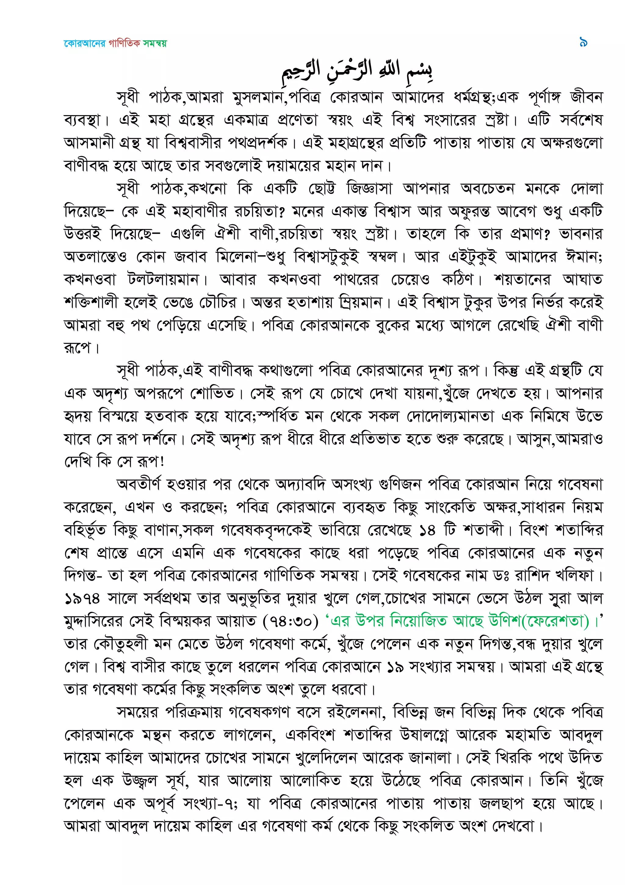 ‡KviAv‡bi MvwYwZK mgš^q 9
ِ ِ َ‫الر‬ ِ‫َن‬ ْ َ‫الر‬ ِ ّ‫اا‬ ِ ْ‫ِس‬‫ب‬
m~ax cvVK,Avgiv gymjgvb,cweÎ †KviAvb Avgv‡`i ag©MÖš’;GK c~Y©v½ Rxeb
e¨e¯’v| GB gnv MÖ‡š’i GKgvÎ cÖ‡YZv ¯^qs GB wek¦ msmv‡ii ¯ªóv| GwU me©‡kl
Avmgvbx MÖš’ hv wek¦evmxi c_cÖ`k©K| GB gnvMÖ‡š’i cÖwZwU cvZvq cvZvq †h Aÿi¸‡jv
evYxe× n‡q Av‡Q Zvi me¸‡jvB `qvg‡qi gnvb `vb|
m~ax cvVK,KL‡bv wK GKwU †QvÆ wRÁvmv Avcbvi Ae‡PZb gb‡K †`vjv
w`‡q‡QÑ †K GB gnvevYxi iPwqZv? g‡bi GKvšÍ wek¦vm Avi AdzišÍ Av‡eM ïay GKwU
DËiB w`‡q‡QÑ G¸wj Hkx evYx,iPwqZv ¯^qs ¯ªóv| Zvn‡j wK Zvi cÖgvY? fvebvi
AZjv‡šÍI †Kvb Reve wg‡jbvÑïay wek¦vmUzKzB ¯^¤^j| Avi GBUzKzB Avgv‡`i Cgvb;
KLbIev UjUjvqgvb| Avevi KLbIev cv_‡ii †P‡qI KwVY| kqZv‡bi AvNvZ
kw³kvjx n‡jB †f‡O †P․wPi| AšÍi nZvkvq w¤ªqgvb| GB wek¦vm UzKzi Dci wbf©i K‡iB
Avgiv eû c_ †cwo‡q G‡mwQ| cweÎ †KviAvb‡K ey‡Ki g‡a¨ AvM‡j †i‡LwQ Hkx evYx
iƒ‡c|
m~ax cvVK,GB evYxe× K_v¸‡jv cweÎ †KviAv‡bi `~k¨ iƒc| wKš‘ GB MÖš’wU †h
GK A`„k¨ Aciƒ‡c †kvwfZ| †mB iƒc †h †Pv‡L †`Lv hvqbv,L&yu‡R †`L‡Z nq| Avcbvi
ü`q we¯§‡q nZevK n‡q hv‡e;¯úwa©Z gb †_‡K mKj †`v‡`vj¨gvbZv GK wbwg‡l D‡f
hv‡e †m iƒc `k©‡b| †mB A`„k¨ iƒc ax‡i ax‡i cÖwZfvZ n‡Z ïiæ K‡i‡Q| Avmyb,AvgivI
†`wL wK †m iƒc!
AeZxY© nIqvi ci †_‡K A`¨vew` AmsL¨ ¸wYRb cweÎ ‡KviAvb wb‡q M‡elbv
K‡i‡Qb, GLb I Ki‡Qb; cweÎ †KviAv‡b e¨eüZ wKQz mvs‡KwZ Aÿi,mvavib wbqg
ewnf‚©Z wKQz evYvb,mKj M‡elKe„›`‡KB fvwe‡q †i‡L‡Q 14 wU kZvãx| wesk kZvwãi
†kl cÖv‡šÍ G‡m Ggwb GK M‡el‡Ki Kv‡Q aiv c‡o‡Q cweÎ †KviAv‡bi GK bZzb
w`MšÍ- Zv nj cweÎ ‡KviAv‡bi MvwYwZK mgš^q| ‡mB M‡el‡Ki bvg Wt ivwk` Lwjdv|
1974 mv‡j me©cÖ_g Zvi Abyf‚wZi `yqvi Ly‡j †Mj,‡Pv‡Li mvg‡b †f‡m DVj m~yiv Avj
gyÏvwm‡ii †mB we®§qKi AvqvZ (74:30) ÔGi Dci wb‡qvwRZ Av‡Q DwYk(‡d‡ikZv)|Õ
Zvi †K․Zznjx gb †g‡Z DVj M‡elYv K‡g©, Lyu‡R †c‡jb GK bZzb w`MšÍ,eÜ `yqvi Ly‡j
†Mj| wek¦ evmxi Kv‡Q Zz‡j ai‡jb cweÎ †KviAv‡b 19 msL¨vi mgš^q| Avgiv GB MÖ‡š’
Zvi M‡elYv K‡g©i wKQz msKwjZ Ask Zz‡j ai‡ev|
mg‡qi cwiµgvq M‡elKMY e‡m iB‡jbbv, wewfbœ Rb wewfbœ w`K †_‡K cweÎ
†KviAvb‡K gš’b Ki‡Z jvM‡jb, GKwesk kZvwãi Dlvj‡Mœ Av‡iK gnvgwZ Ave`yj
`v‡qg Kvwnj Avgv‡`i ‡Pv‡Li mvg‡b Ly‡jw`‡jb Av‡iK Rvbvjv| †mB wLiwK c‡_ Dw`Z
nj GK D¾¡j m~h©, hvi Av‡jvq Av‡jvwKZ n‡q D‡V‡Q cweÎ †KviAvb| wZwb Luy‡R
‡c‡jb GK Ac~e© msL¨v-7; hv cweÎ †KviAv‡bi cvZvq cvZvq RjQvc n‡q Av‡Q|
Avgiv Ave`yj `v‡qg Kvwnj Gi M‡elYv Kg© †_‡K wKQz msKwjZ Ask †`L‡ev|
 