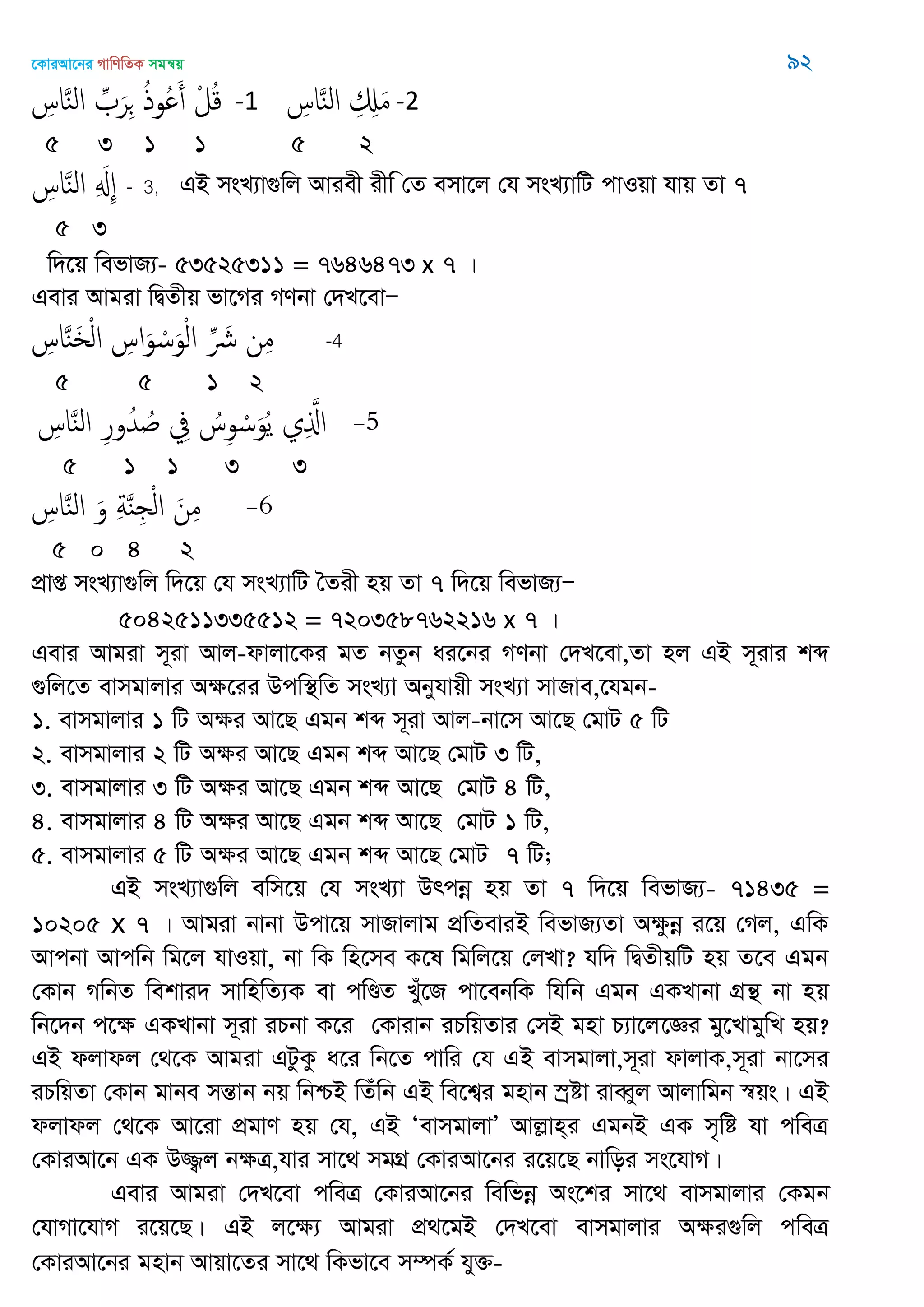 ‡KviAv‡bi MvwYwZK mgš^q 92
ِ‫اس‬َ‫ي‬‫ال‬ ِ َ‫ر‬ِ ُ‫ذ‬‫ُو‬ َ‫أ‬ ْ‫ل‬ُ‫ك‬ -1 ِ‫اس‬َ‫ي‬‫ال‬ ِ ِ َ‫م‬-2
5 3 1 1 5 2
ِ‫اس‬َ‫ي‬‫ال‬ ِ َ ِ - 3, GB msL¨v¸wj Aviex ixw †Z emv‡j †h msL¨vwU cvIqv hvq Zv 7
5 3
w`‡q wefvR¨- 53525311 = 7646473 x 7 |
Gevi Avgiv wØZxq fv‡Mi MYbv †`L‡evÑ
ِ‫اس‬َ‫ي‬َ ْ‫ل‬‫ا‬ ِ‫اس‬َ‫و‬ ْ‫س‬َ‫و‬ْ‫ل‬‫ا‬ ِ َ ‫ن‬ِ‫م‬ -4
5 5 1 2
ِ‫اس‬َ‫ي‬‫ال‬ ِ‫ر‬‫و‬ُ‫ّد‬ ُ ِ‫ِف‬ ُ‫س‬ِ‫و‬ ْ‫س‬َ‫و‬ُ‫ي‬ ‫ي‬ِ َ‫اا‬
5 1 1 3 3
ِ‫اس‬َ‫ي‬‫ال‬ َ‫و‬ ِ‫ة‬َ‫ي‬ِ ْ‫ل‬‫ا‬ َ‫ن‬ِ‫م‬
5 0 4 2
cÖvß msL¨v¸wj w`‡q †h msL¨vwU •Zix nq Zv 7 w`‡q wefvR¨Ñ
5042511335512 = 720358762216 x 7 |
Gevi Avgiv m~iv Avj-dvjv‡Ki gZ bZzb ai‡bi MYbv †`L‡ev,Zv nj GB m~ivi kã
¸wj‡Z evmgvjvi Aÿ‡ii Dcw¯’wZ msL¨v Abyhvqx msL¨v mvRve,‡hgb-
1. evmgvjvi 1 wU Aÿi Av‡Q Ggb kã m~iv Avj-bv‡m Av‡Q †gvU 5 wU
2. evmgvjvi 2 wU Aÿi Av‡Q Ggb kã Av‡Q †gvU 3 wU,
3. evmgvjvi 3 wU Aÿi Av‡Q Ggb kã Av‡Q †gvU 4 wU,
4. evmgvjvi 4 wU Aÿi Av‡Q Ggb kã Av‡Q †gvU 1 wU,
5. evmgvjvi 5 wU Aÿi Av‡Q Ggb kã Av‡Q †gvU 7 wU;
GB msL¨v¸wj ewm‡q †h msL¨v Drcbœ nq Zv 7 w`‡q wefvR¨- 71435 =
10205 x 7 | Avgiv bvbv Dcv‡q mvRvjvg cÖwZeviB wefvR¨Zv Aÿzbœ i‡q †Mj, GwK
Avcbv Avcwb wg‡j hvIqv, bv wK wn‡me K‡l wgwj‡q †jLv? hw` wØZxqwU nq Z‡e Ggb
†Kvb MwbZ wekvi` mvwnwZ¨K ev cwÐZ Lyu‡R cv‡ebwK whwb Ggb GKLvbv MÖš’ bv nq
wb‡`b c‡ÿ GKLvbv m~iv iPbv K‡i †Kvivb iPwqZvi †mB gnv P¨v‡j‡Ái gy‡LvgywL nq?
GB djvdj †_‡K Avgiv GUzKz a‡i wb‡Z cvwi †h GB evmgvjv,m~iv dvjvK,m~iv bv‡mi
iPwqZv †Kvb gvbe mšÍvb bq wbðB wZuwb GB we‡k¦i gnvb ¯ªóv iveŸyj Avjvwgb ¯^qs| GB
djvdj †_‡K Av‡iv cÖgvY nq †h, GB ÔevmgvjvÕ Avjøvn&i GgbB GK m„wó hv cweÎ
†KviAv‡b GK D¾¡j bÿÎ,hvi mv‡_ mgMÖ †KviAv‡bi i‡q‡Q bvwoi ms‡hvM|
Gevi Avgiv †`L‡ev cweÎ †KviAv‡bi wewfbœ As‡ki mv‡_ evmgvjvi †Kgb
†hvMv‡hvM i‡q‡Q| GB j‡ÿ¨ Avgiv cÖ_‡gB †`L‡ev evmgvjvi Aÿi¸wj cweÎ
†KviAv‡bi g‎nvb Avqv‡Zi mv‡_ wKfv‡e m¤úK© hy³-
 