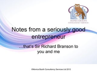 Notes from a seriously good
        entrepreneur
  …that’s Sir Richard Branson to
           you and me


        ©Monica Booth Consultancy Services Ltd 2012
 