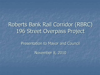Roberts Bank Rail Corridor (RBRC)
196 Street Overpass Project
Presentation to Mayor and Council
November 8, 2010
 