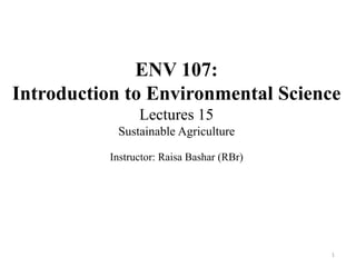 ENV 107:
Introduction to Environmental Science
Lectures 15
Sustainable Agriculture
Instructor: Raisa Bashar (RBr)
1
 