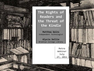 The Rights of Readers and the Threat of the Kindle Matthew Goins Independent Technologist Alycia Sellie Brooklyn College Library Metro Webinar July 27, 2011 