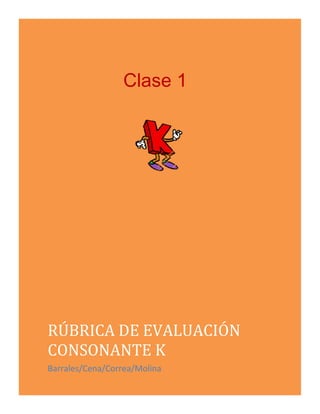 Clase 1
RÚBRICA DE EVALUACIÓN
CONSONANTE K
Barrales/Cena/Correa/Molina
 