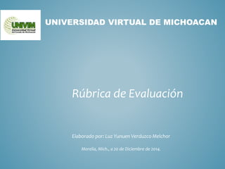 UNIVERSIDAD VIRTUAL DE MICHOACAN
Elaborado por: Luz Yunuen Verduzco Melchor
Morelia, Mich., a 20 de Diciembre de 2014.
Rúbrica de Evaluación
 