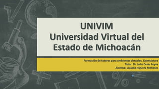 UNIVIM
Universidad Virtual del
Estado de Michoacán
Formación de tutores para ambientes virtuales. Licenciatura
Tutor: Dr. Julio Cesar Leyva
Alumna: Claudia Higuera Meneses
 