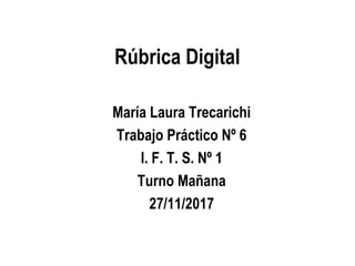 Rúbrica Digital
María Laura Trecarichi
Trabajo Práctico Nº 6
I. F. T. S. Nº 1
Turno Mañana
27/11/2017
 