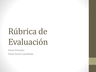 Rúbrica de
Evaluación
Foros Virtuales
Paola Torres Castañeda
 