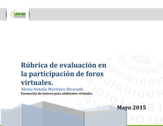 Rúbrica de evaluación en
la participación de foros
virtuales.
Alexia Natalia Martínez Alvarado
Formación de tutores para ambientes virtuales.
Mayo 2015
 