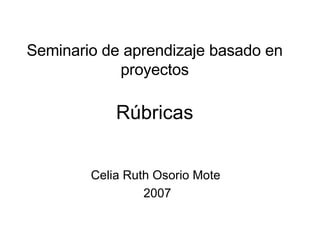 Seminario de aprendizaje basado en proyectos Rúbricas Celia Ruth Osorio Mote  2007 
