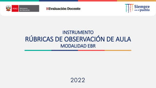 2022
INSTRUMENTO
RÚBRICAS DE OBSERVACIÓN DE AULA
MODALIDAD EBR
 