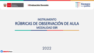 2022
INSTRUMENTO
RÚBRICAS DE OBSERVACIÓN DE AULA
MODALIDAD EBR
 