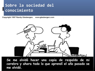 Sobre la sociedad del
conocimiento
Se me olvidó hacer una copia de respaldo de mi
cerebro y ahora todo lo que aprendí el año pasado se
me olvidó.
 