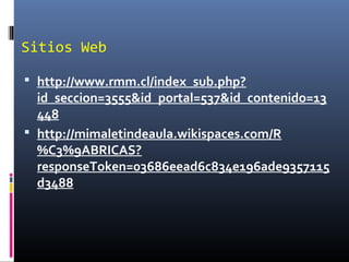 Sitios Web
 http://www.rmm.cl/index_sub.php?
id_seccion=3555&id_portal=537&id_contenido=13
448
 http://mimaletindeaula.wikispaces.com/R
%C3%9ABRICAS?
responseToken=03686eead6c834e196ade9357115
d3488
 