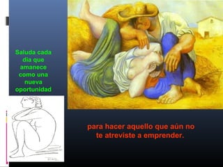 Saluda cada
día que
amanece
como una
nueva
oportunidad
para hacer aquello que aún no
te atreviste a emprender.
 