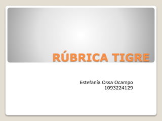 RÚBRICA TIGRE
Estefanía Ossa Ocampo
1093224129
 