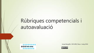 Rúbriques competencials i
autoavaluació
Josep Bargalló / ICE URV/ Reus / maig 2016
 
