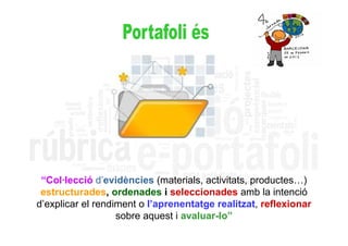 “Col·lecció d’evidències (materials, activitats, productes…)
 estructurades, ordenades i seleccionades amb la intenció
d’explicar el rendiment o l’aprenentatge realitzat, reflexionar
                   sobre aquest i avaluar-lo”
 