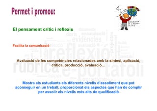 El pensament crític i reflexiu


Facilita la comunicació



  Avaluació de les competències relacionades amb la síntesi, aplicació,
                     crítica, producció, avaluació…



    Mostra als estudiants els diferents nivells d’assoliment que pot
 aconseguir en un treball, proporcionat els aspectes que han de complir
             per assolir els nivells més alts de qualificació
 