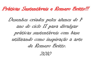 Práticas Sustentáveis e Romero Britto!!! Desenhos criados pelos alunos do 1º ano do ciclo II para divulgar práticas sustentáveis com base utilizando como inspiração a arte de Romero Britto. 2010 