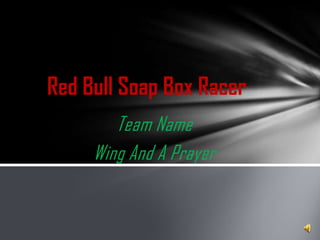 Red Bull Soap Box Racer
        Team Name
     Wing And A Prayer
 