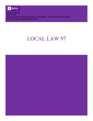 [Type here]
LOCAL LAW 97
Rahsaan Browne
May 9, 2022
Environmental Activism and Urban Sustainability - Special Topics in Real Estate
Professor William Hewitt-Spring 2022
 