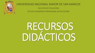 RECURSOS
DIDÁCTICOS
UNIVERSIDAD NACIONAL MAYOR DE SAN MARCOS
FACULTAD DE EDUCACIÓN
ESCUELA ACADÉMICO PROFESIONAL DE EDUCACIÓN
 