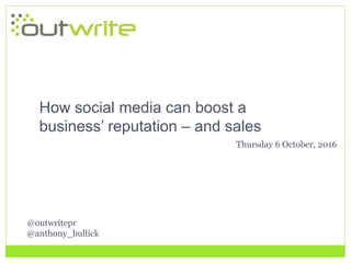 @outwritepr
@anthony_bullick
How social media can boost a
business’ reputation – and sales
Thursday 6 October, 2016
 