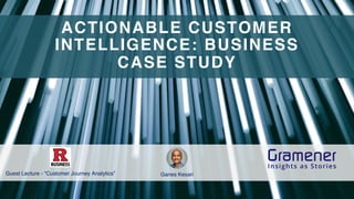 1
ACTIONABLE CUSTOMER
INTELLIGENCE: BUSINESS
CASE STUDY
Ganes Kesari
Guest Lecture - ”Customer Journey Analytics”
 