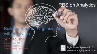 © Right Brain Systems LLC.
Srini Koushik
President and CEO
Right Brain Systems LLC.
Twitter Handle - @skoushik
RBS on Analytics
innovation – agility - execution
Right Brain Systems LLC.
Building Smarter Organizations
with Analytics
 
