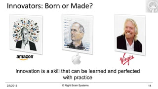Innovators: Born or Made?




      Innovation is a skill that can be learned and perfected
                             with practice
2/5/2013                  © Right Brain Systems                 14
 