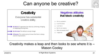 Can anyone be creative?




      Creativity makes a leap and then looks to see where it is –
                            Mason Cooley
2/5/2013                  © Right Brain Systems                21
 