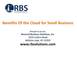 Benefits Of the Cloud for Small Business
                  Brought to you by:
          Revered Business Solutions, Inc.
                321A Ushers Road
             Ballston Lake, NY 12019
          www.rbsolutions.com
 