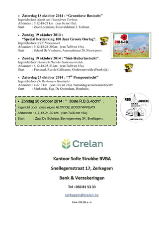  Zaterdag 18 oktober 2014 : “Groenhove Bostocht” 
Ingericht door Nacht van Vlaanderen Torhout. 
Afstanden : 7-12-18-23 km (van 8u tot 15u). 
Start : Zaal Rozendale, Rozeveldstraat 3, Torhout. 
 Zondag 19 oktober 2014 : 
“Special herdenking 100 Jaar Groote Oorlog”. 
Ingericht door WTC Nieuwpoort. 
Afstanden : 6-12-18-24-30 km (van 7u30 tot 15u). 
Start : School De Vierboete, Arsenaalstraat 20, Nieuwpoort. 
 Zondag 19 oktober 2014 : “Sint-Hubertustocht”. 
Ingericht door Vlaemsch Huiseke Godewaersvelde. 
Afstanden : 6-12-18-25-33 km (van 7u30 tot 15u). 
Start : Feestzaal, Rue de Callicanes, Godewaersvelde (Frankrijk). 
 Zaterdag 25 oktober 2014 : “7de Pompoentocht” 
Ingericht door De Buskanters Houthulst. 
Afstanden : 4-6-10 km (van 12u tot 21u). Namiddag/avondwandeltocht!! 
Start : Markthuis, Eug. De Grootelaan, Houthulst. 
 Zondag 26 oktober 2014 : “ 30ste R.B.S.-tocht” . 
Ingericht door onze eigen RUSTIGE BOSSTAPPERS. 
Afstanden : 4-7-13-21-30 km (van 7u30 tot 15u). 
Start : Zaal De Schelpe, Eernegemweg 34, Snellegem. 
 