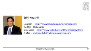 Srini Koushik

Linkedin – http://www.linkedin.com/in/srinikoushik
Twitter - @skoushik
Slideshare – http://www.slideshare.net/rightbrainsystems
E-Mail – srini.koushik@rightbrainsystems.com




           © Right Brain Systems LLC.                      22
 