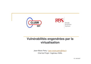 Vulnérabilités engendrées par la
virtualisation
Jean-Marie Petry / jean-marie.petry@rbs.fr
Chef de Projet / Ingénieur ISIAL
V2- 26/9/2007
 