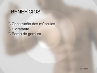 BENEFÍCIOS
Construção dos músculos
Hidratante
Perda de gordura

Fonte: FIESP

 